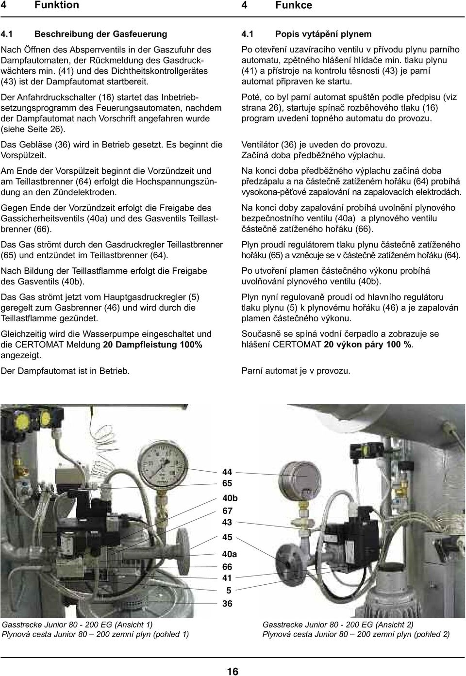 Der Anfahrdruckschalter (16) startet das Inbetriebsetzungsprogramm des Feuerungsautomaten, nachdem der Dampfautomat nach Vorschrift angefahren wurde (siehe Seite 26).