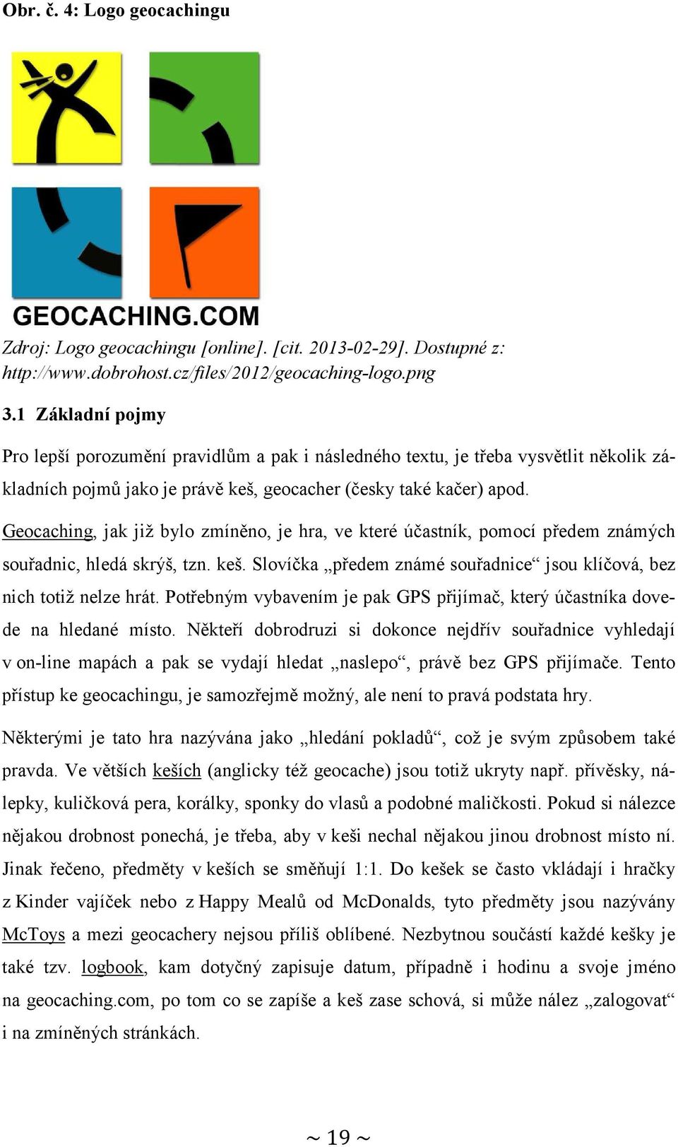 Geocaching, jak již bylo zmíněno, je hra, ve které účastník, pomocí předem známých souřadnic, hledá skrýš, tzn. keš. Slovíčka předem známé souřadnice jsou klíčová, bez nich totiž nelze hrát.