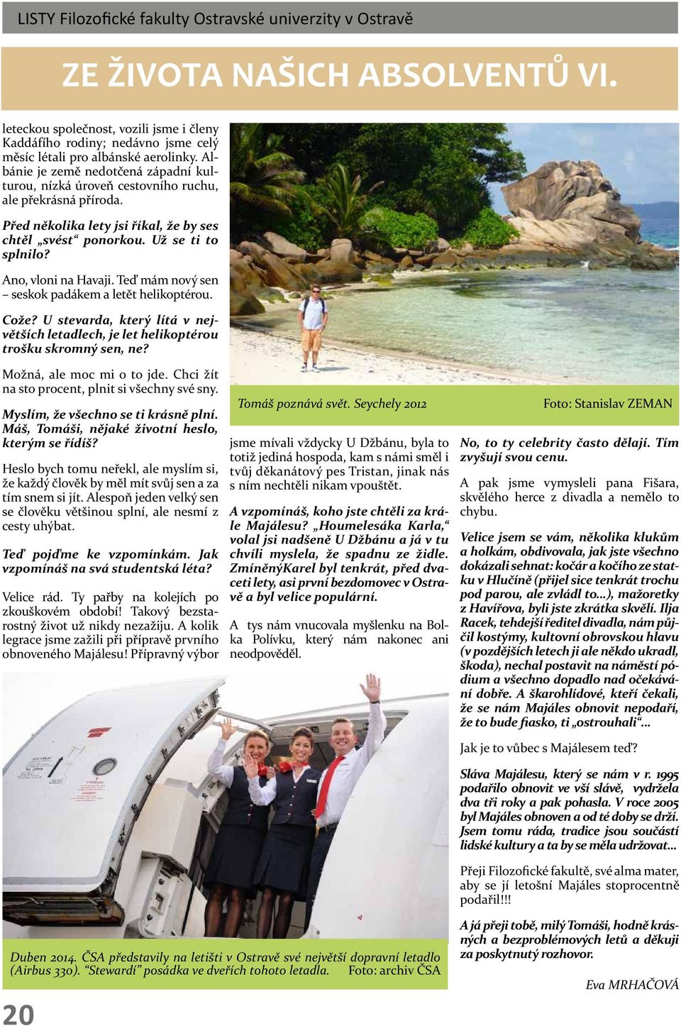 Ano, vloni na Havaji. Teď mám nový sen seskok padákem a letět helikoptérou. Cože? U stevarda, který lítá v největších letadlech, je let helikoptérou trošku skromný sen, ne? Možná, ale moc mi o to jde.