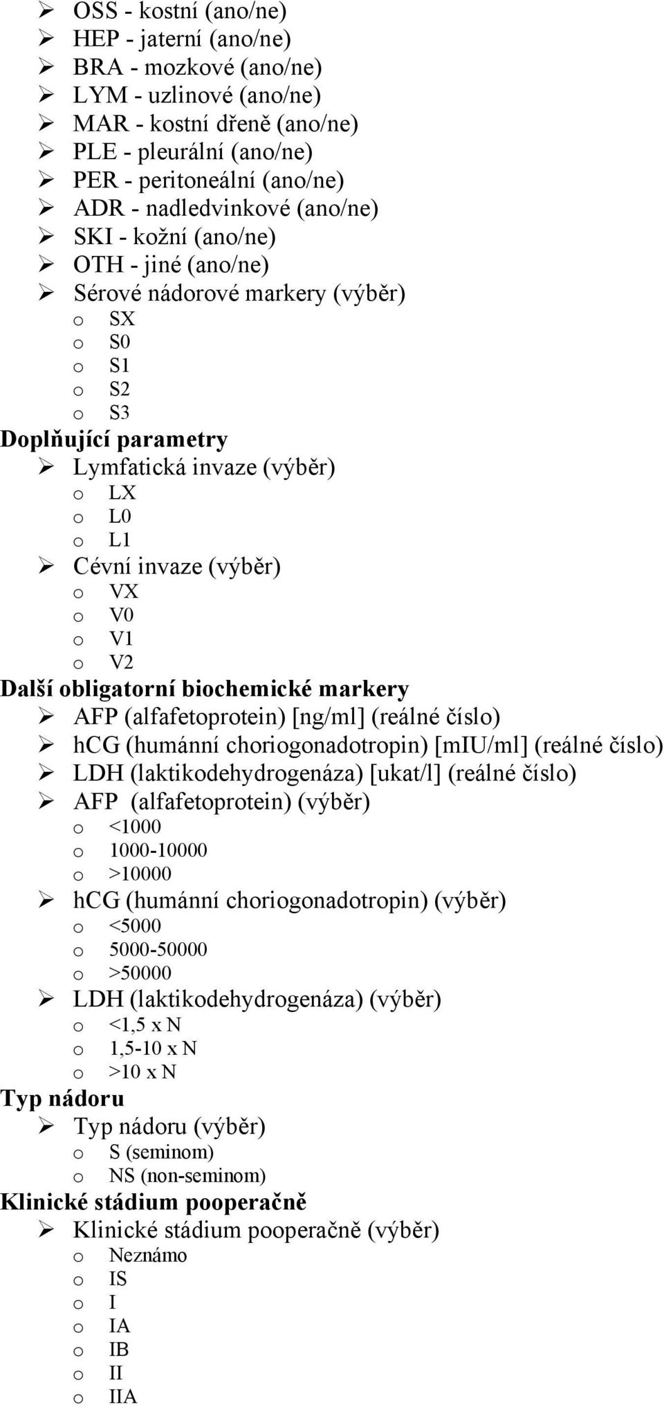 o V1 o V2 Další obligatorní biochemické markery AFP (alfafetoprotein) [ng/ml] (reálné číslo) hcg (humánní choriogonadotropin) [miu/ml] (reálné číslo) LDH (laktikodehydrogenáza) [ukat/l] (reálné