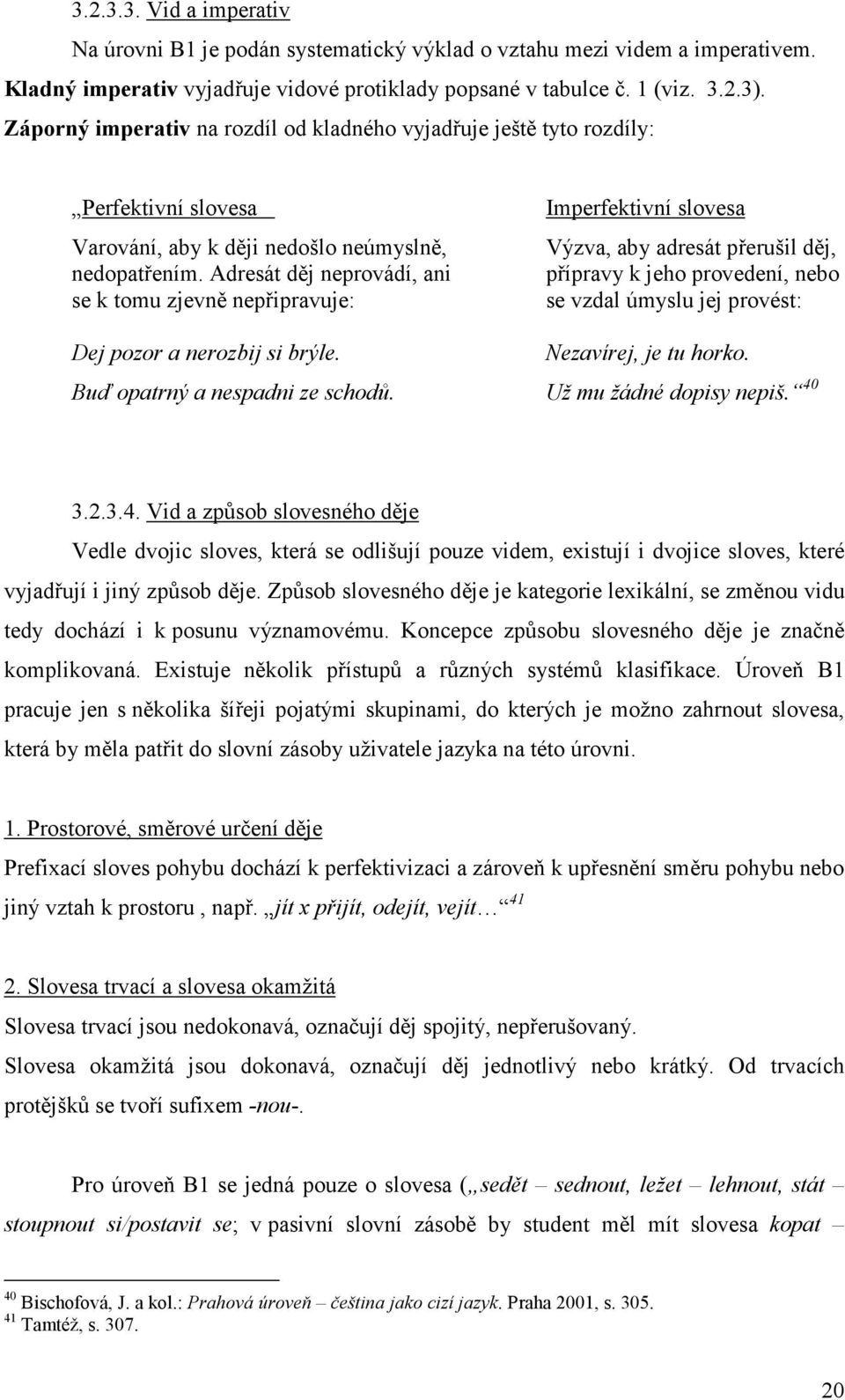 Adresát děj neprovádí, ani se k tomu zjevně nepřipravuje: Imperfektivní slovesa Výzva, aby adresát přerušil děj, přípravy k jeho provedení, nebo se vzdal úmyslu jej provést: Dej pozor a nerozbij si