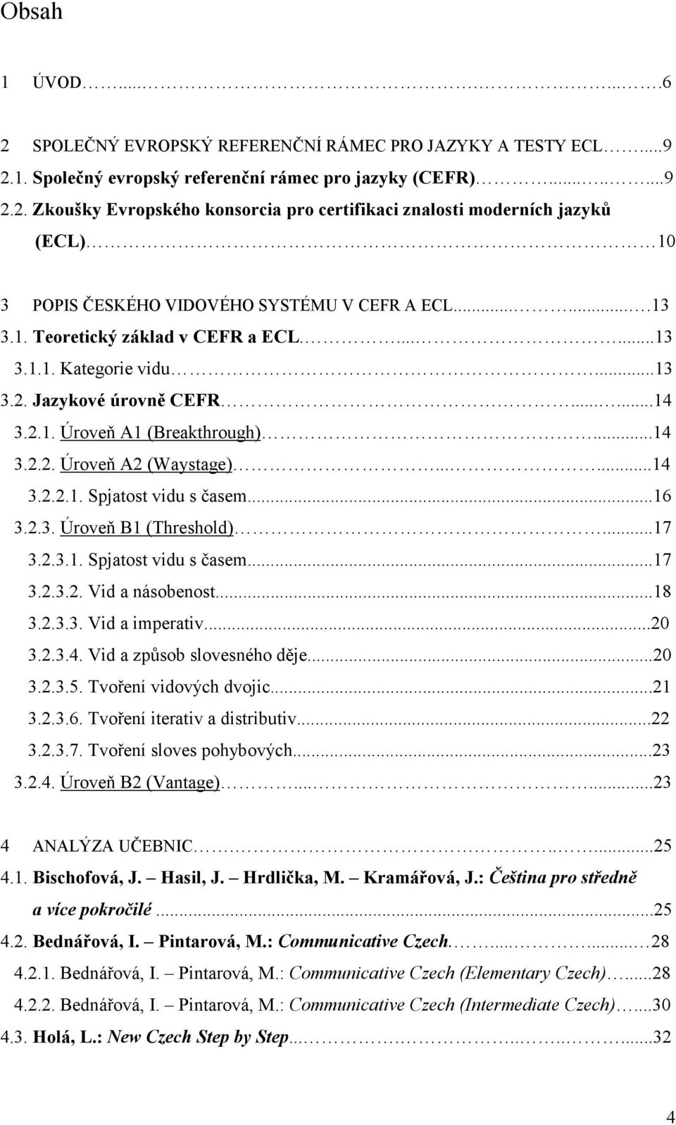 ..16 3.2.3. Úroveň B1 (Threshold)...17 3.2.3.1. Spjatost vidu s časem...17 3.2.3.2. Vid a násobenost...18 3.2.3.3. Vid a imperativ...20 3.2.3.4. Vid a způsob slovesného děje...20 3.2.3.5.