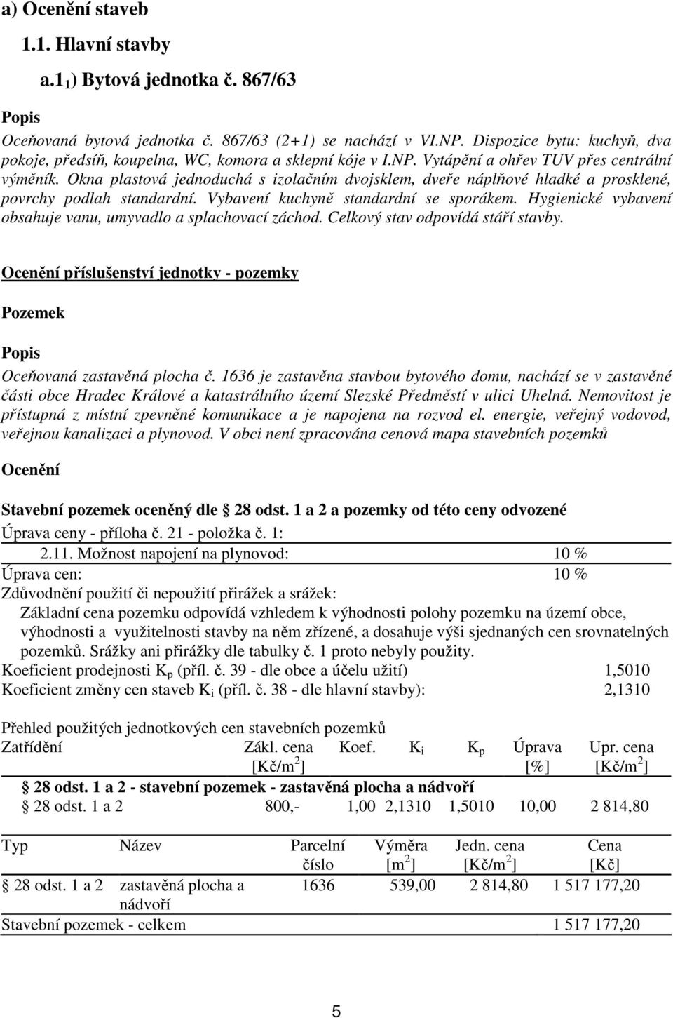 Okna plastová jednoduchá s izolačním dvojsklem, dveře náplňové hladké a prosklené, povrchy podlah standardní. Vybavení kuchyně standardní se sporákem.