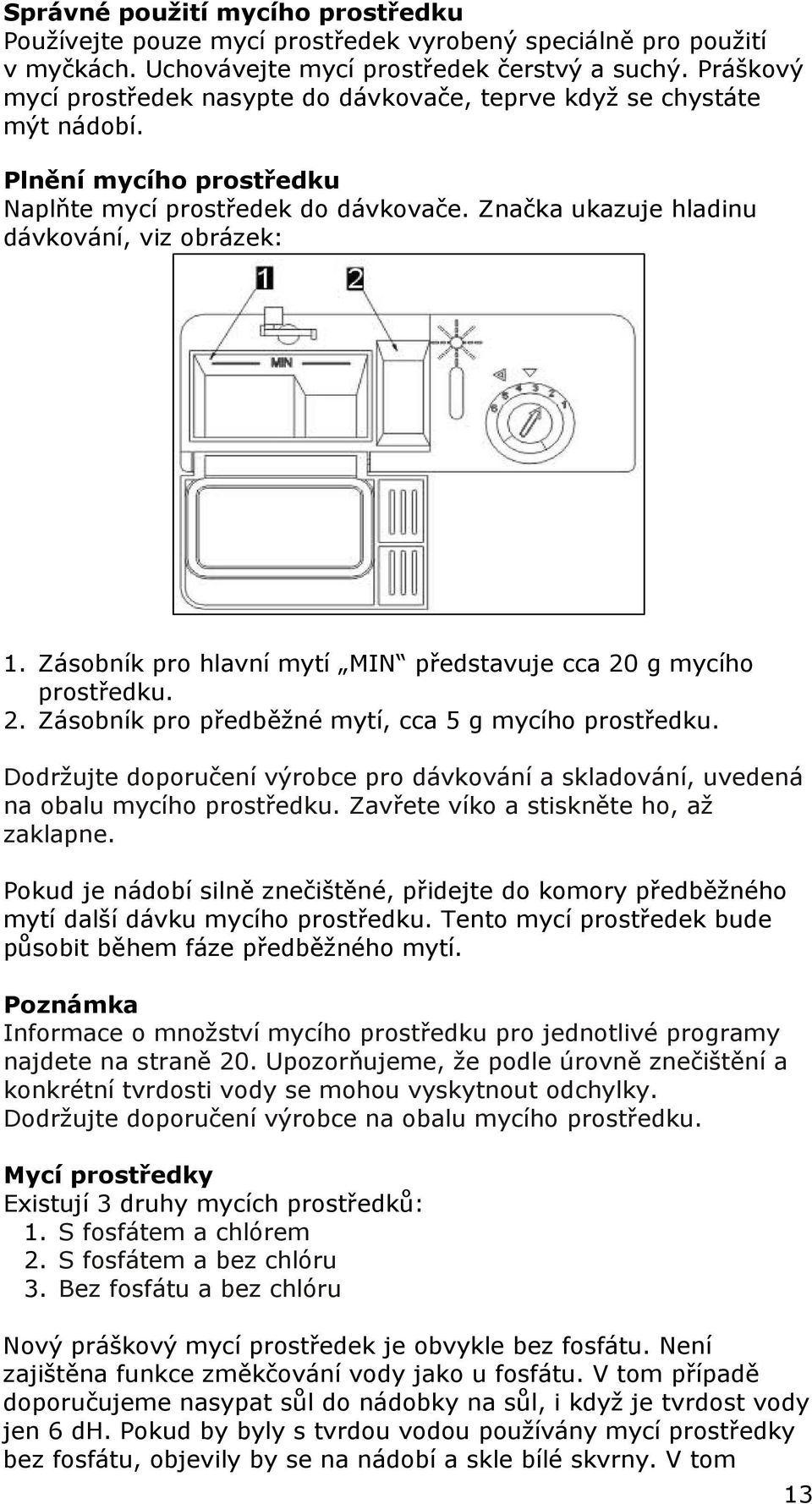 Zásobník pro hlavní mytí MIN představuje cca 20 g mycího prostředku. 2. Zásobník pro předběžné mytí, cca 5 g mycího prostředku.