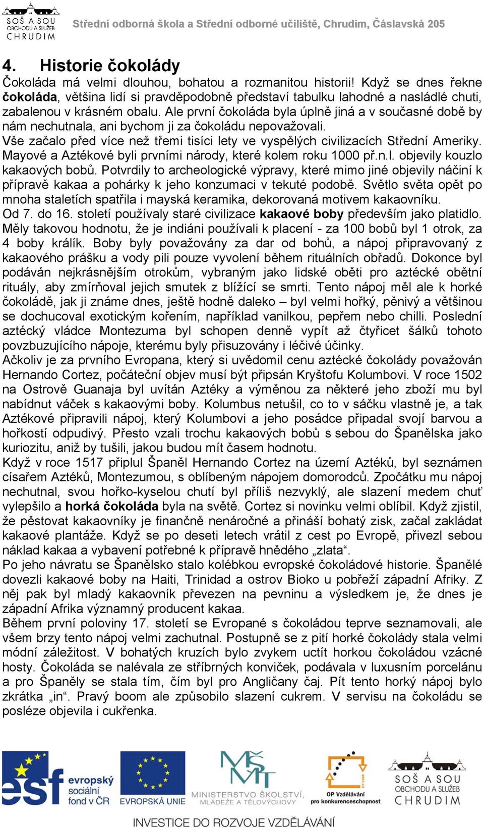 Ale první čokoláda byla úplně jiná a v současné době by nám nechutnala, ani bychom ji za čokoládu nepovažovali. Vše začalo před více než třemi tisíci lety ve vyspělých civilizacích Střední Ameriky.