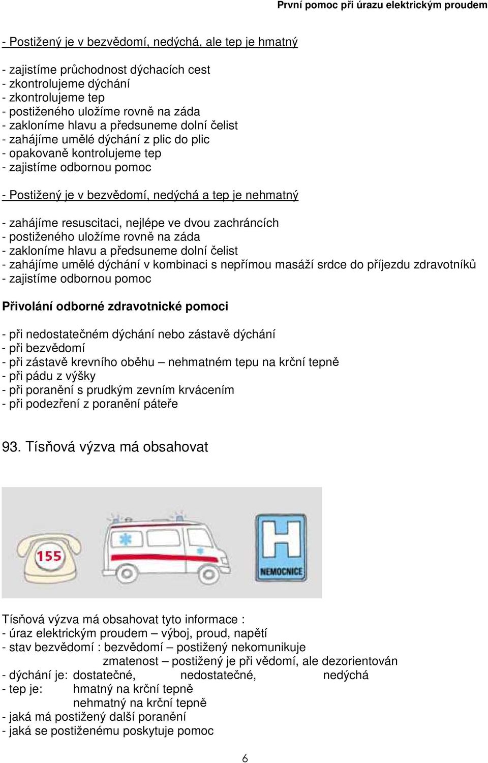 nejlépe ve dvou zachráncích - postiženého uložíme rovně na záda - zakloníme hlavu a předsuneme dolní čelist - zahájíme umělé dýchání v kombinaci s nepřímou masáží srdce do příjezdu zdravotníků -