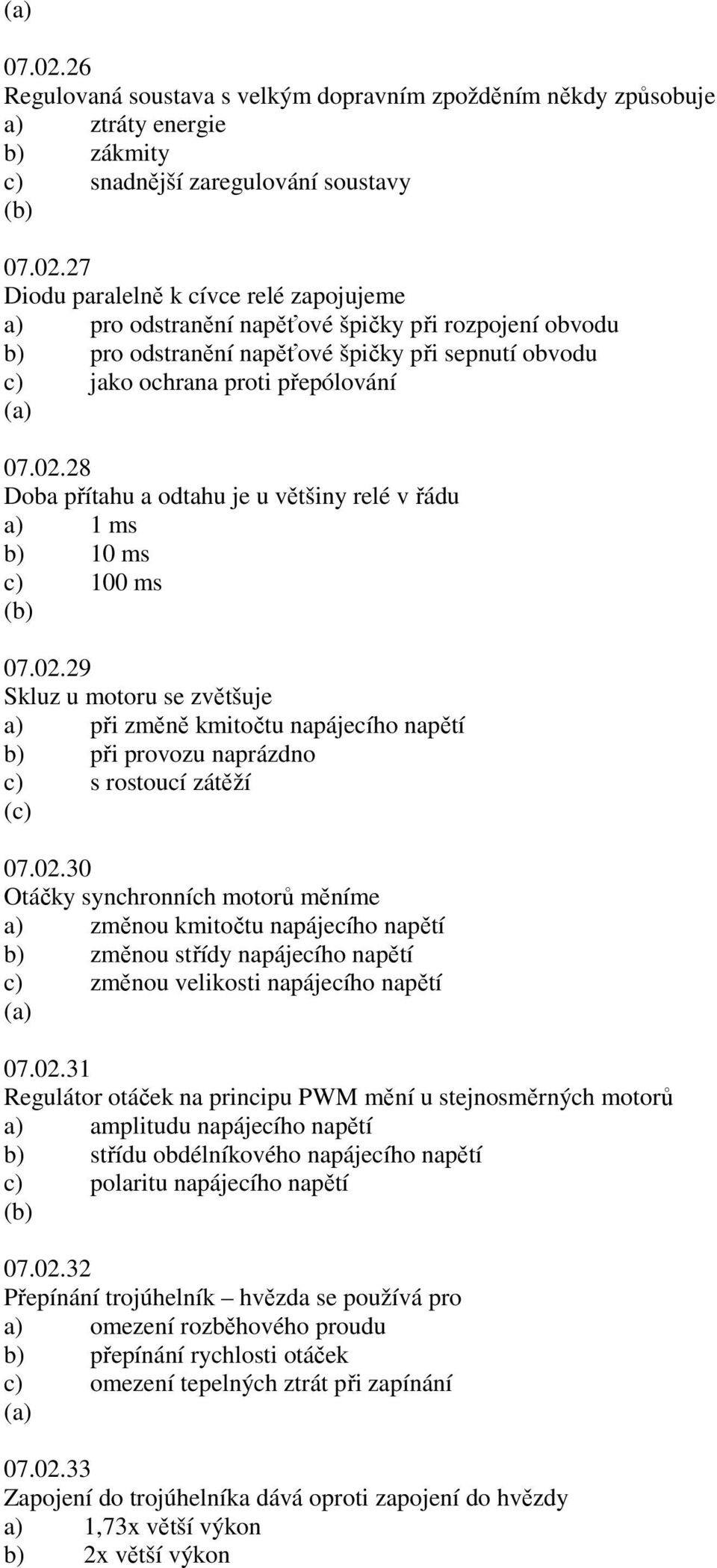 02.30 Otáčky synchronních motorů měníme a) změnou kmitočtu napájecího napětí b) změnou střídy napájecího napětí c) změnou velikosti napájecího napětí 07.02.31 Regulátor otáček na principu PWM mění u stejnosměrných motorů a) amplitudu napájecího napětí b) střídu obdélníkového napájecího napětí c) polaritu napájecího napětí 07.