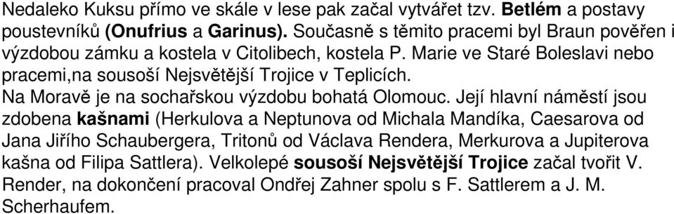 Marie ve Staré Boleslavi nebo pracemi,na sousoší Nejsvětější Trojice v Teplicích. Na Moravě je na sochařskou výzdobu bohatá Olomouc.