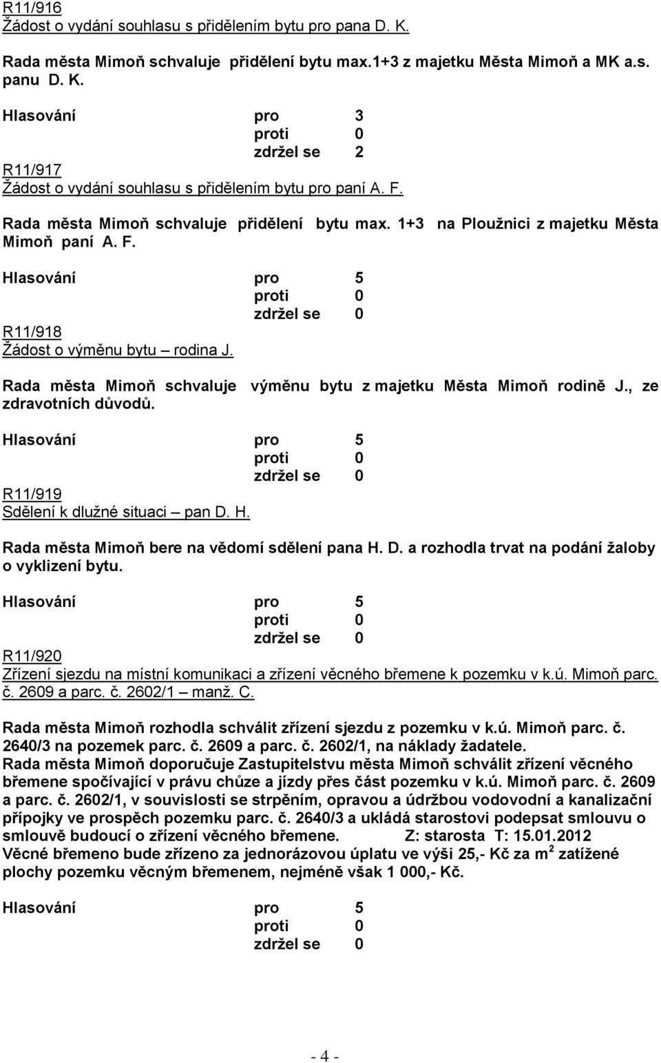 Rada města Mimoň schvaluje výměnu bytu z majetku Města Mimoň rodině J., ze zdravotních důvodů. R11/919 Sdělení k dluţné situaci pan D. H. Rada města Mimoň bere na vědomí sdělení pana H. D. a rozhodla trvat na podání ţaloby o vyklizení bytu.