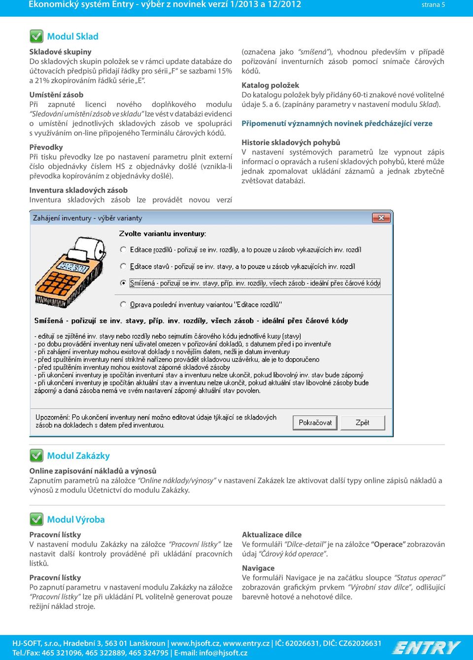 Umístění zásob Při zapnuté licenci nového doplňkového modulu Sledování umístění zásob ve skladu lze vést v databázi evidenci o umístění jednotlivých skladových zásob ve spolupráci s využíváním