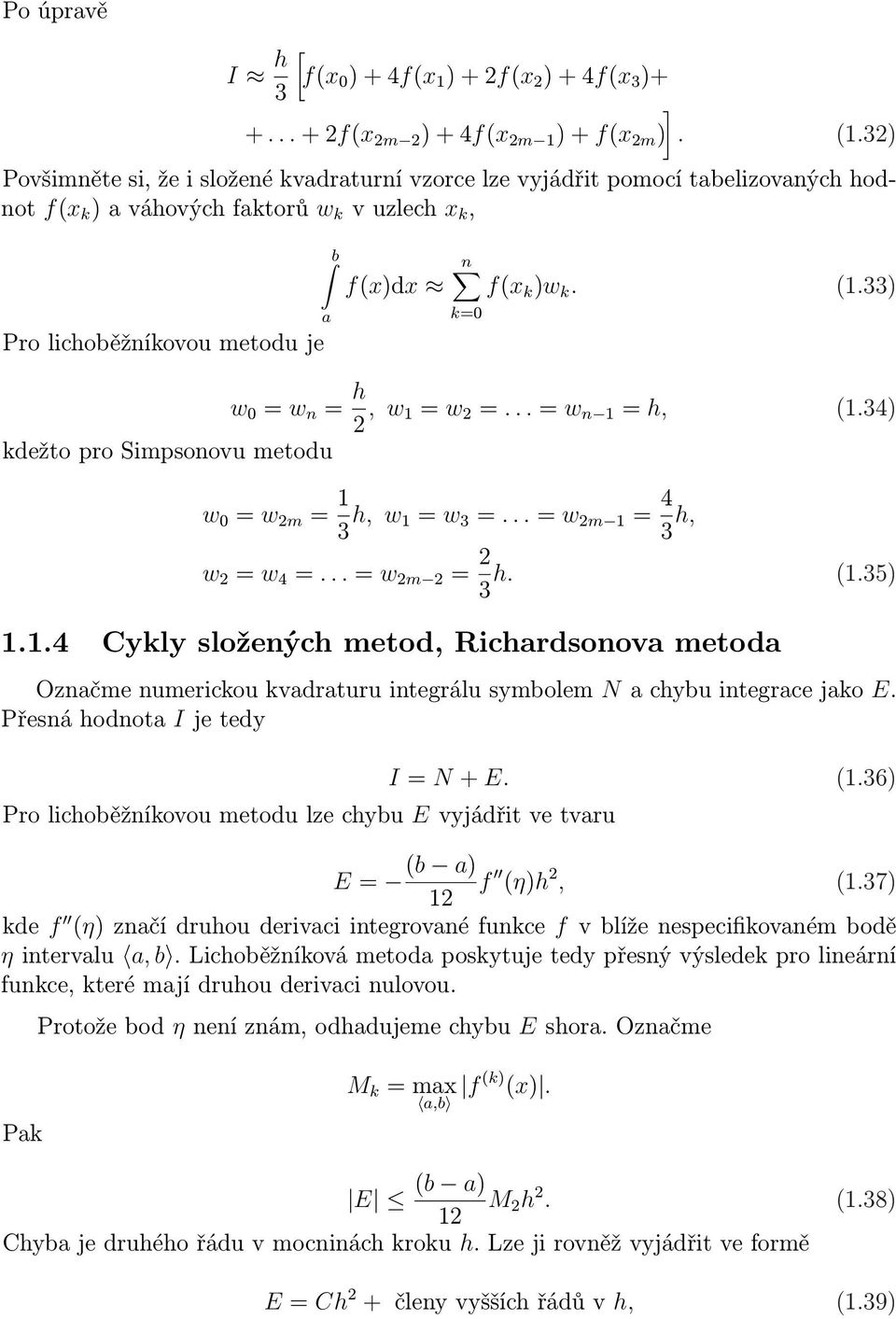 33) k= Pro lichoběžníkovou metodu je kdežto pro Simpsonovu metodu w = w n = h, w 1 = w =... = w n 1 = h, (1.34) w = w m = 1 3 h, w 1 = w 3 =... = w m 1 = 4 3 h, w = w 4 =... = w m = h. (1.35) 3 1.1.4 Cykly složených metod, Richrdsonov metod Oznčme numerickou kvdrturu integrálu symbolem N chybu integrce jko E.