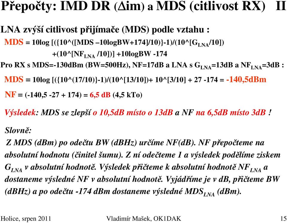 MDS se zlepší o 10,5dB místo o 13dB a NF na 6,5dB místo 3dB! Slovně: Z MDS (dbm) po odečtu BW (dbhz) určíme NF(dB). NF přepočteme na absolutní hodnotu (činitel šumu).