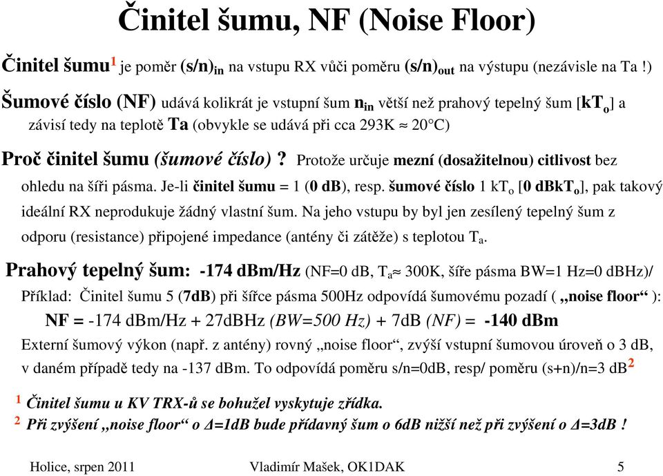 Protože určuje mezní (dosažitelnou) citlivost bez ohledu na šíři pásma. Je-li činitel šumu = 1 (0 db), resp. šumovéčíslo 1 kt o [0 dbkt o ], pak takový ideální RX neprodukuje žádný vlastní šum.