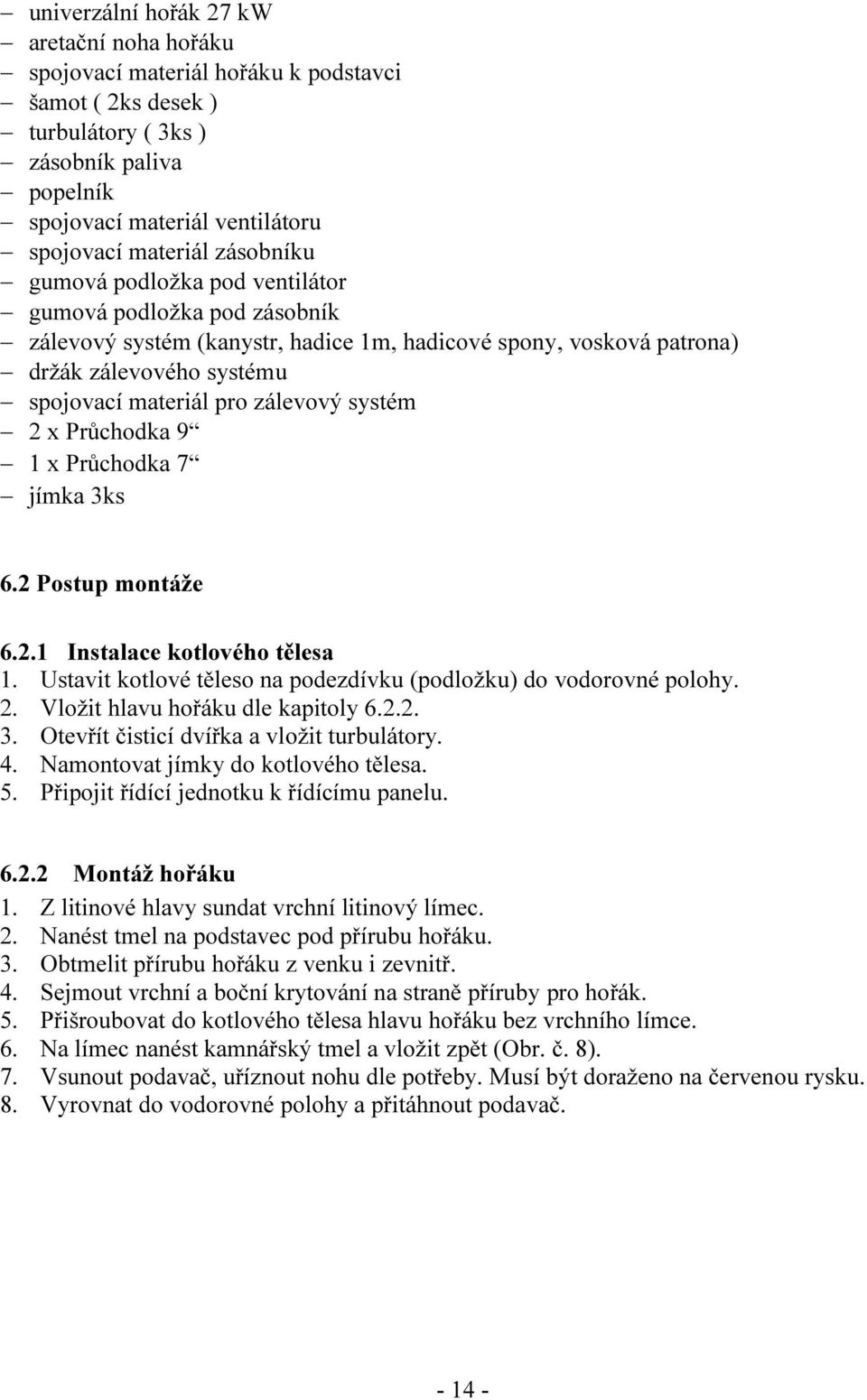 systém 2 x Průchodka 9 1 x Průchodka 7 jímka 3ks 6.2 Postup montáže 6.2.1 Instalace kotlového tělesa 1. Ustavit kotlové těleso na podezdívku (podložku) do vodorovné polohy. 2. Vložit hlavu hořáku dle kapitoly 6.