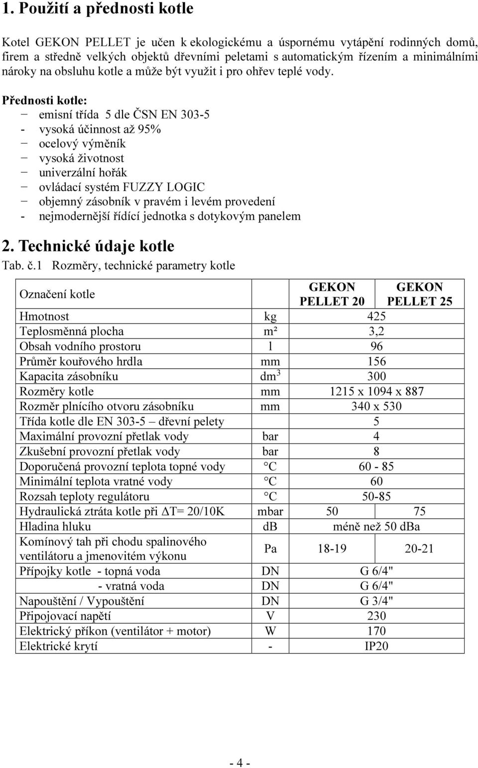 Přednosti kotle: emisní třída 5 dle ČSN EN 303-5 - vysoká účinnost až 95% ocelový výměník vysoká životnost univerzální hořák ovládací systém FUZZY LOGIC objemný zásobník v pravém i levém provedení -