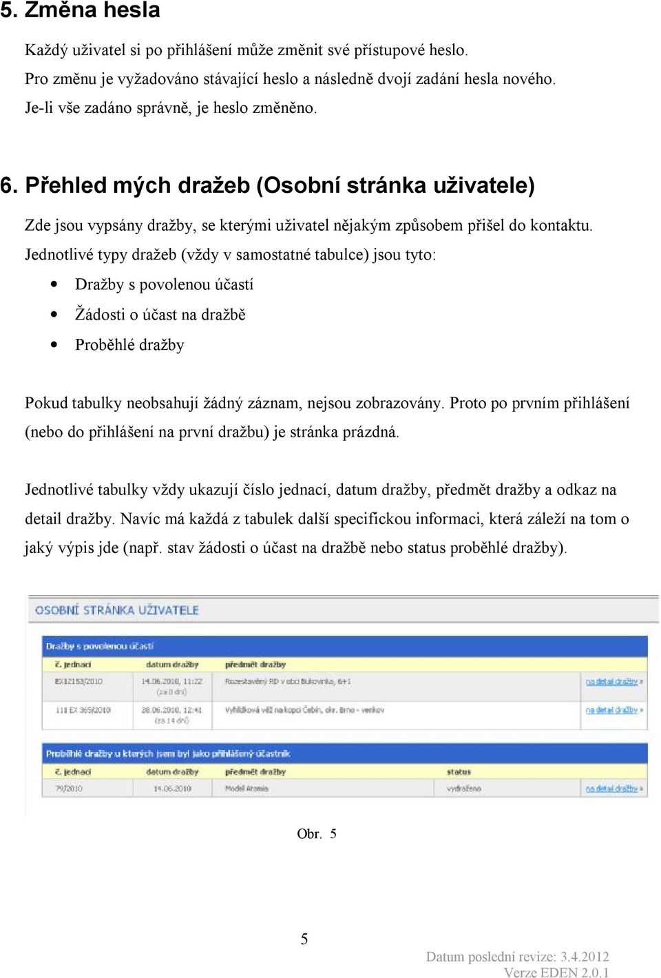 Jednotlivé typy dražeb (vždy v samostatné tabulce) jsou tyto: Dražby s povolenou účastí Žádosti o účast na dražbě Proběhlé dražby Pokud tabulky neobsahují žádný záznam, nejsou zobrazovány.