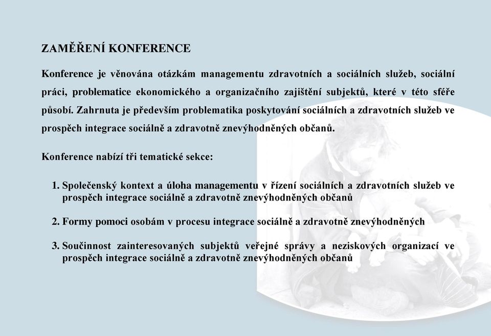 Konference nabízí tři tematické sekce: 1. Společenský kontext a úloha managementu v řízení sociálních a zdravotních služeb ve prospěch integrace sociálně a zdravotně znevýhodněných občanů 2.