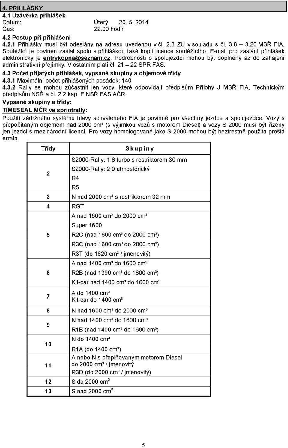 Podrobnosti o spolujezdci mohou být doplněny až do zahájení administrativní přejímky. V ostatním platí čl. 21 22 SPR FAS. 4.3 Počet přijatých přihlášek, vypsané skupiny a objemové třídy 4.3.1 Maximální počet přihlášených posádek: 140 4.
