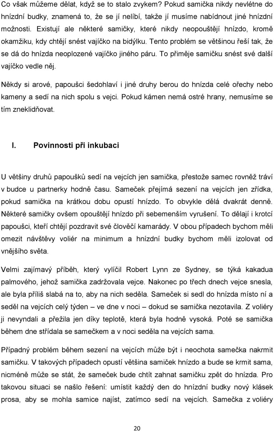 Tento problém se většinou řeší tak, že se dá do hnízda neoplozené vajíčko jiného páru. To přiměje samičku snést své další vajíčko vedle něj.