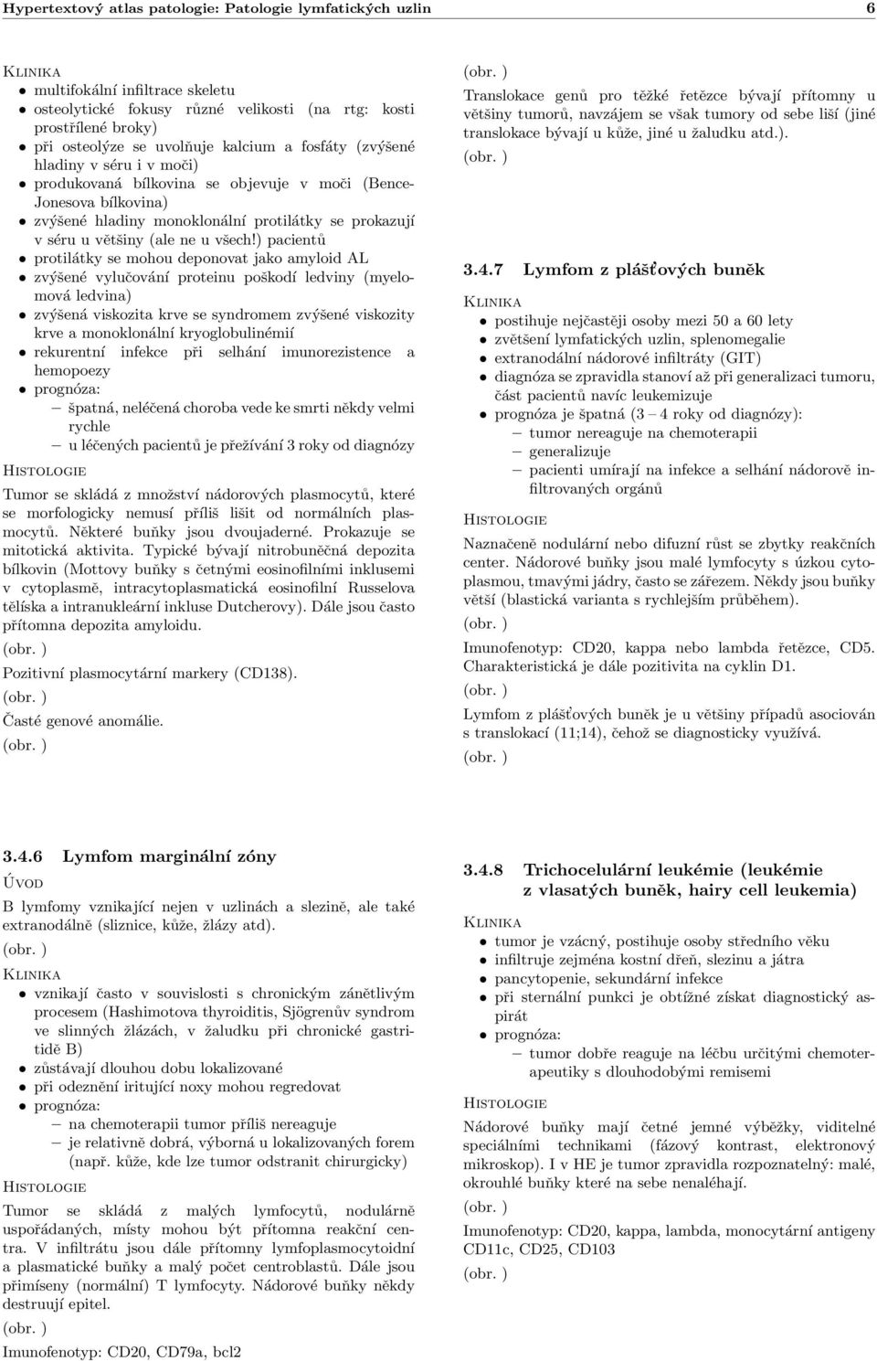 ) pacientů protilátky se mohou deponovat jako amyloid AL zvýšené vylučování proteinu poškodí ledviny (myelomová ledvina) zvýšená viskozita krve se syndromem zvýšené viskozity krve a monoklonální