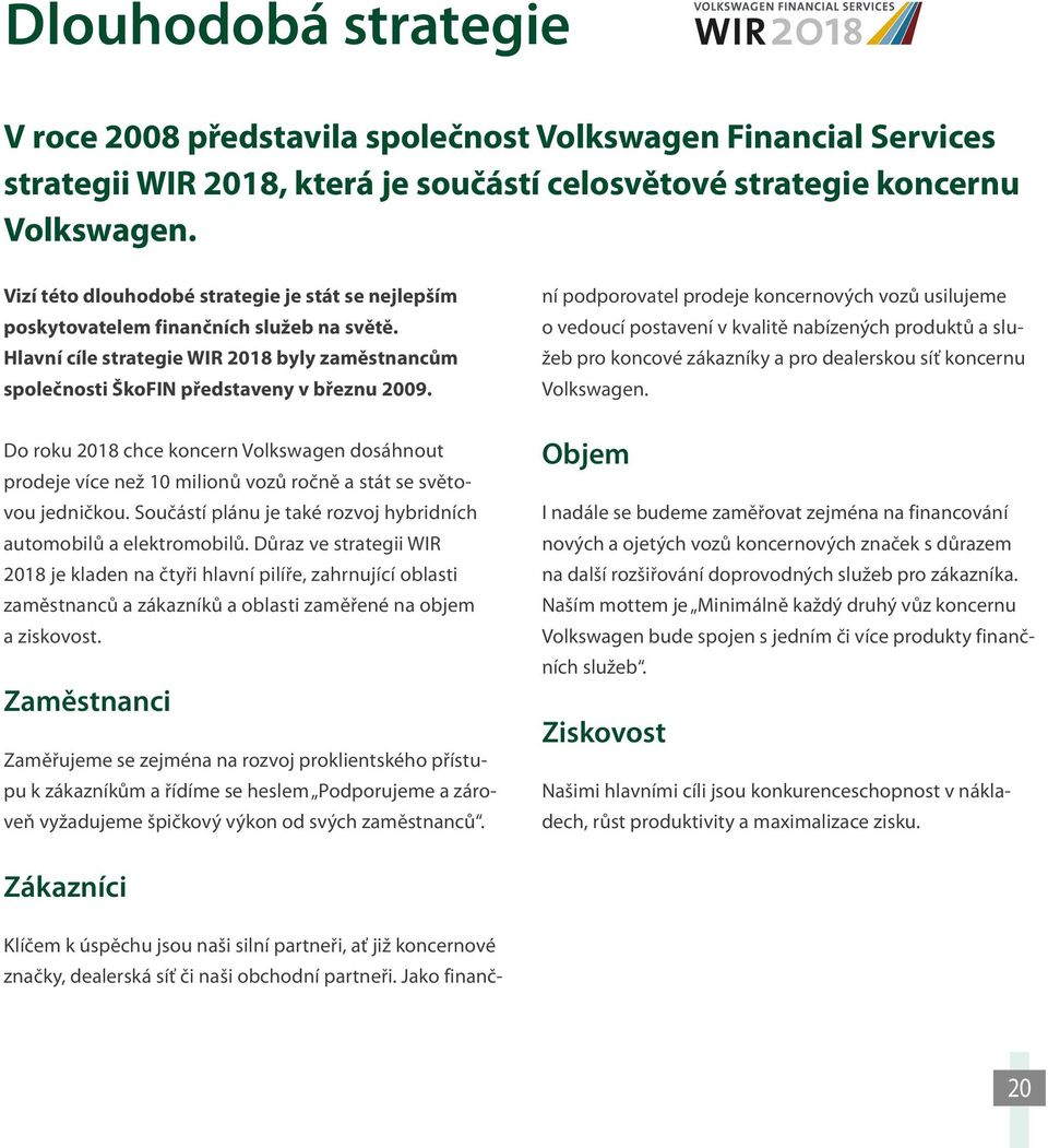 Do roku 2018 chce koncern Volkswagen dosáhnout prodeje více než 10 milionů vozů ročně a stát se světovou jedničkou. Součástí plánu je také rozvoj hybridních automobilů a elektromobilů.