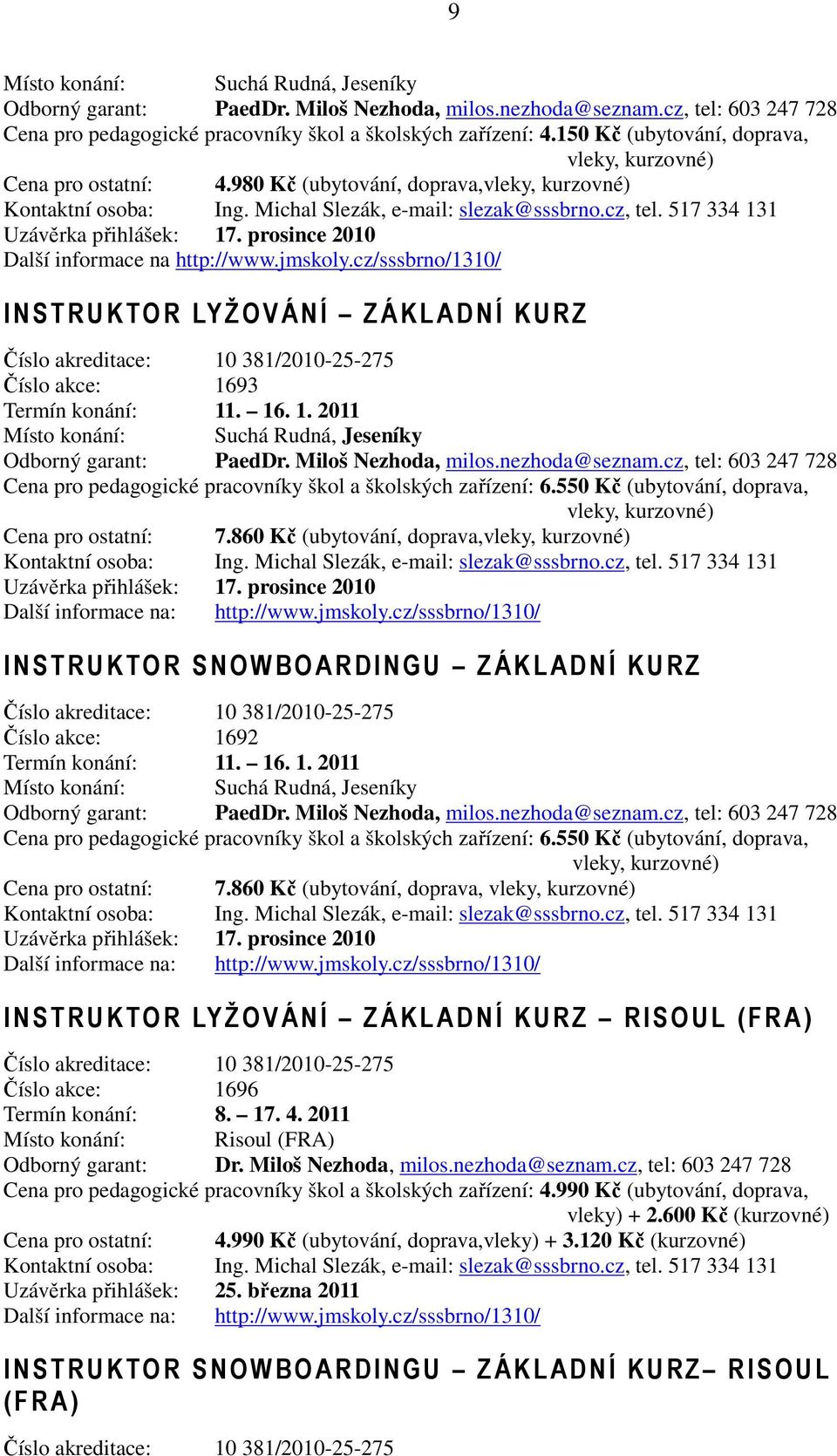 prosince 2010 Další informace na http://www.jmskoly.cz/sssbrno/1310/ I NSTRUKTOR LYŽOVÁNÍ ZÁKL ADNÍ KURZ Číslo akreditace: 10 381/2010-25-275 Číslo akce: 1693 Termín konání: 11. 16. 1. 2011 Místo konání: Suchá Rudná, Jeseníky Odborný garant: PaedDr.