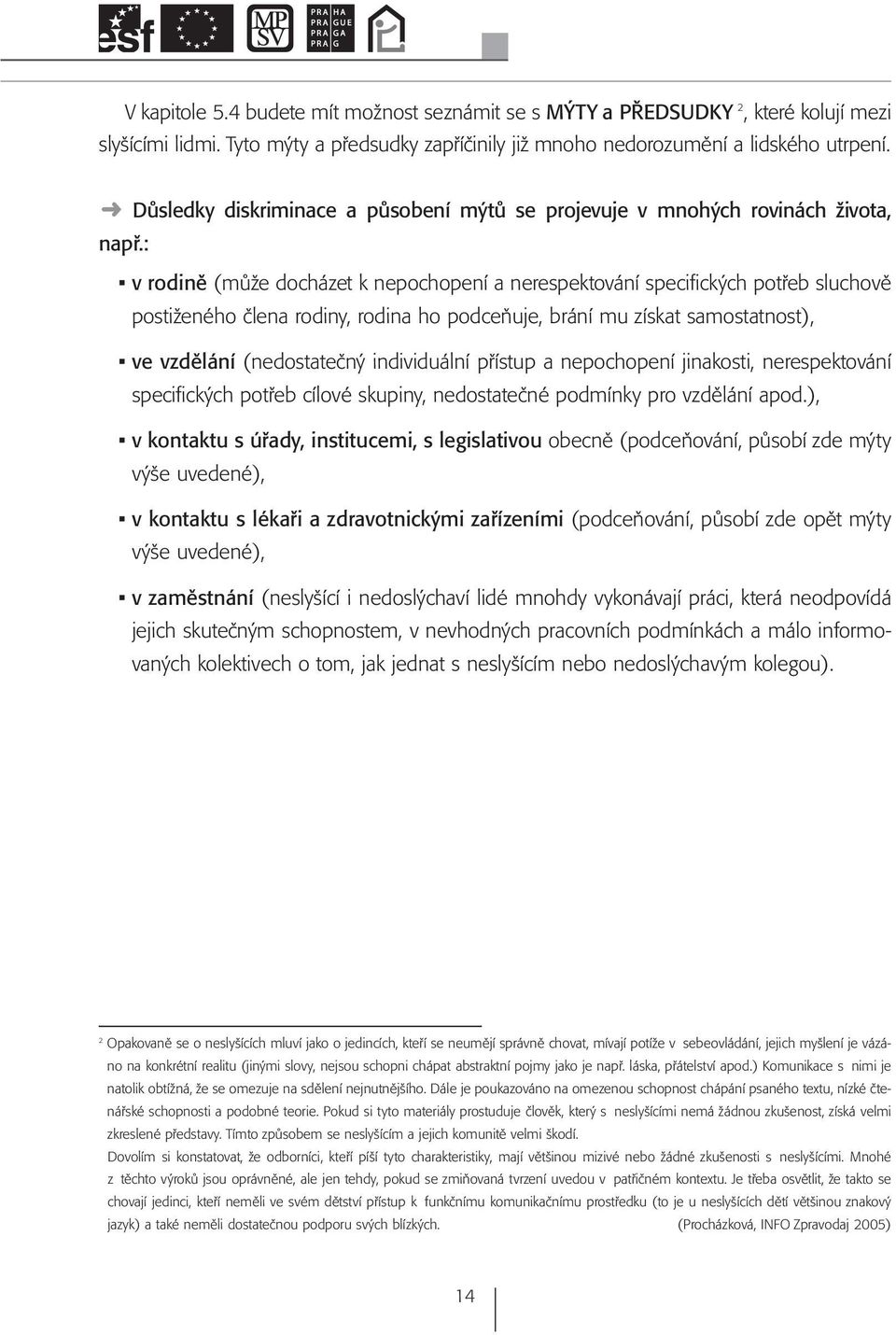 : v rodině (může docházet k nepochopení a nerespektování specifických potřeb sluchově postiženého člena rodiny, rodina ho podceňuje, brání mu získat samostatnost), ve vzdělání (nedostatečný