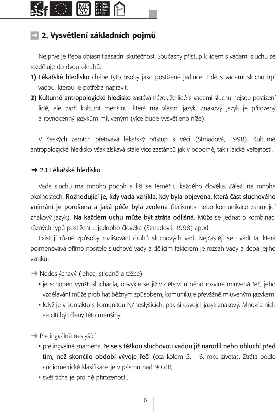 2) Kulturně antropologické hledisko zastává názor, že lidé s vadami sluchu nejsou postižení lidé, ale tvoří kulturní menšinu, která má vlastní jazyk.