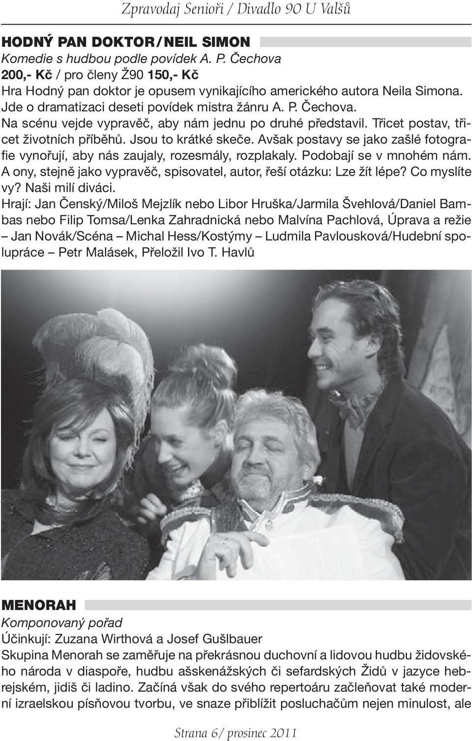 Avšak postavy se jako zašlé fotografie vynořují, aby nás zaujaly, rozesmály, rozplakaly. Podobají se v mnohém nám. A ony, stejně jako vypravěč, spisovatel, autor, řeší otázku: Lze žít lépe?