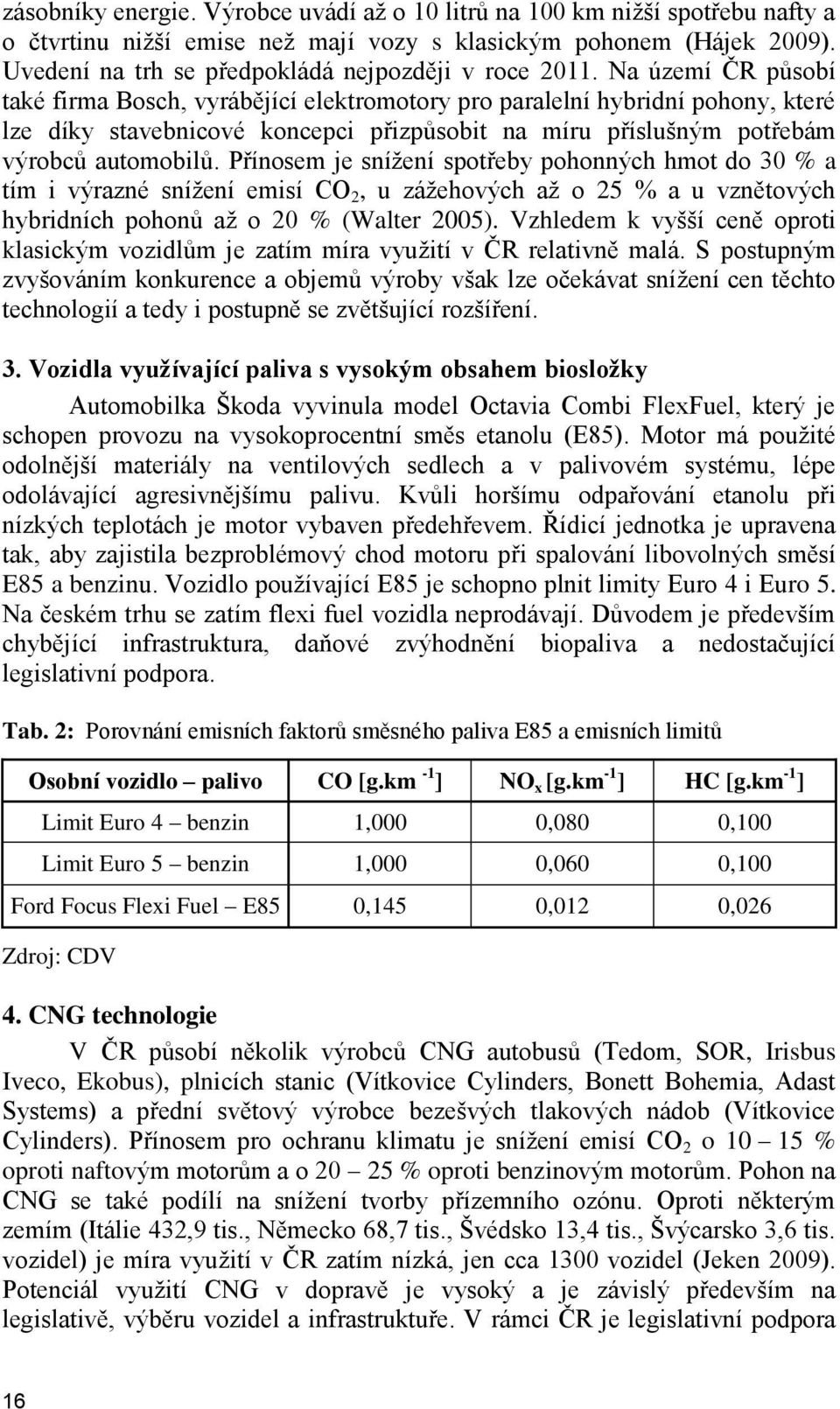 Na území ČR působí také firma Bosch, vyrábějící elektromotory pro paralelní hybridní pohony, které lze díky stavebnicové koncepci přizpůsobit na míru příslušným potřebám výrobců automobilů.