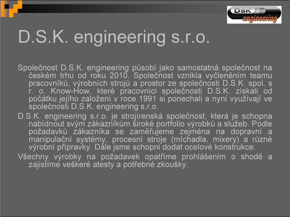 S.K. engineering s.r.o. D.S.K. engineering s.r.o. je strojírenská společnost, která je schopna nabídnout svým zákazníkům široké portfolio výrobků a služeb.