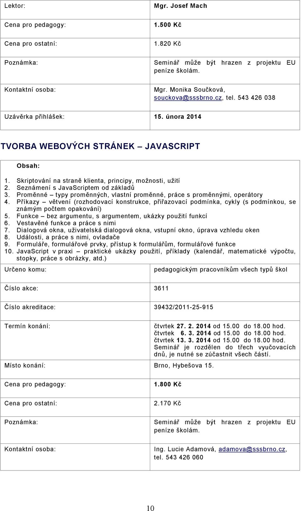 Příkazy větvení (rozhodovací konstrukce, přiřazovací podmínka, cykly (s podmínkou, se známým počtem opakování) 5. Funkce bez argumentu, s argumentem, ukázky použití funkcí 6.