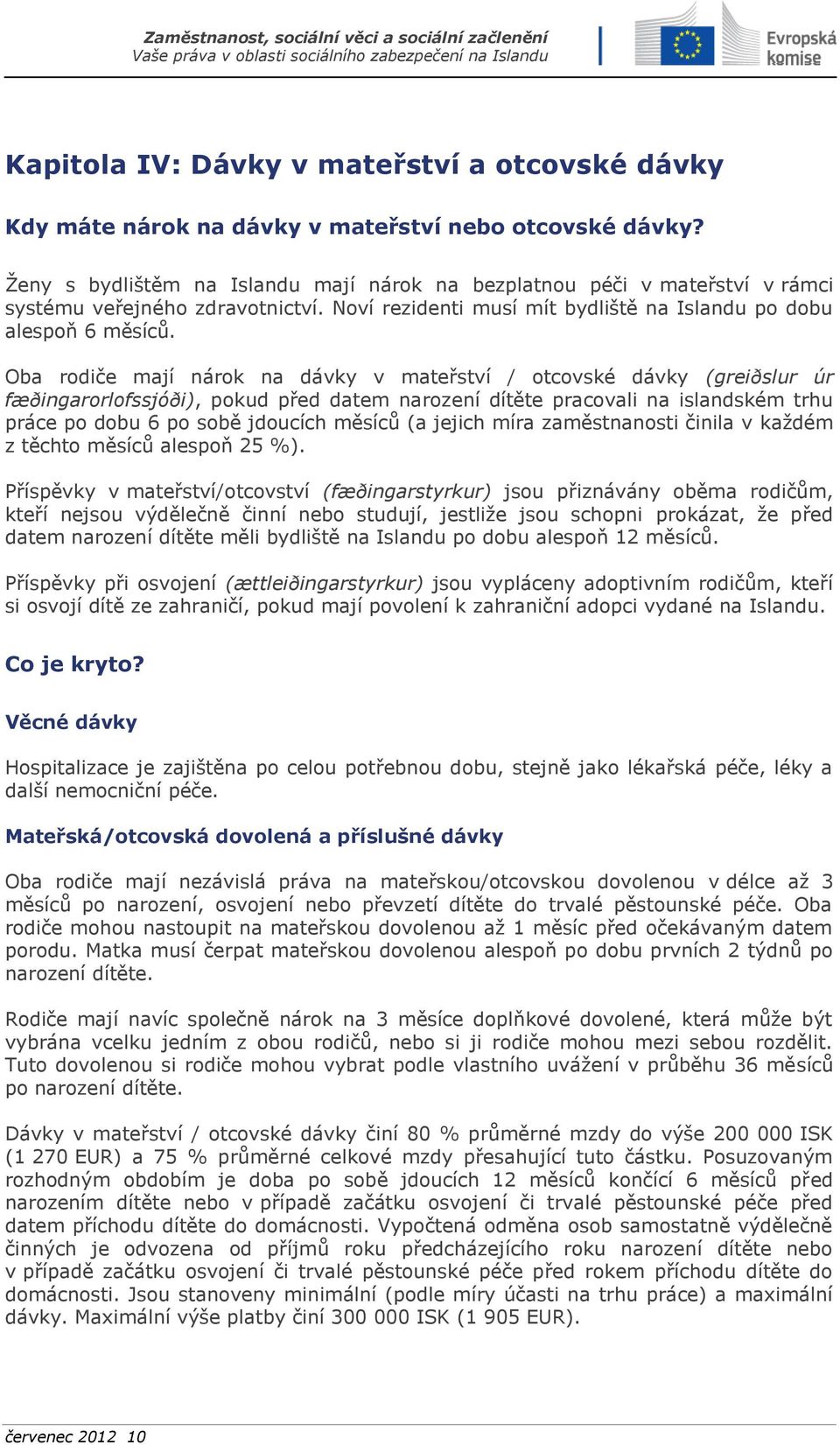 Oba rodiče mají nárok na dávky v mateřství / otcovské dávky (greiðslur úr fæðingarorlofssjóði), pokud před datem narození dítěte pracovali na islandském trhu práce po dobu 6 po sobě jdoucích měsíců