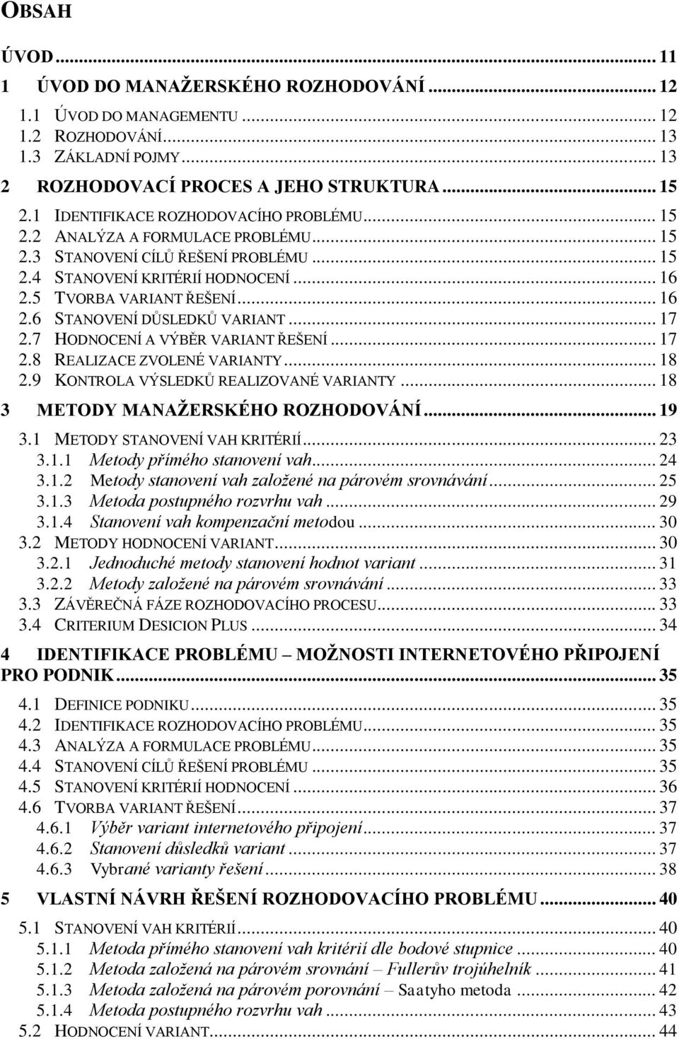 .. 17 2.7 HODNOCENÍ A VÝBĚR VARIANT ŘEŠENÍ... 17 2.8 REALIZACE ZVOLENÉ VARIANTY... 18 2.9 KONTROLA VÝSLEDKŮ REALIZOVANÉ VARIANTY... 18 3 METODY MANAŽERSKÉHO ROZHODOVÁNÍ... 19 3.