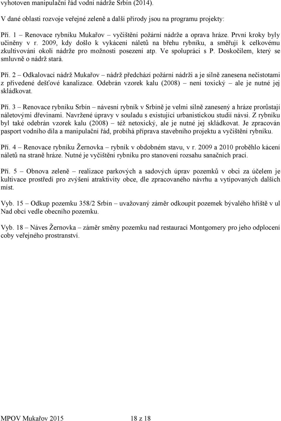 2009, kdy došlo k vykácení náletů na břehu rybníku, a směřují k celkovému zkultivování okolí nádrže pro možnosti posezení atp. Ve spolupráci s P. Doskočilem, který se smluvně o nádrž stará. Pří.