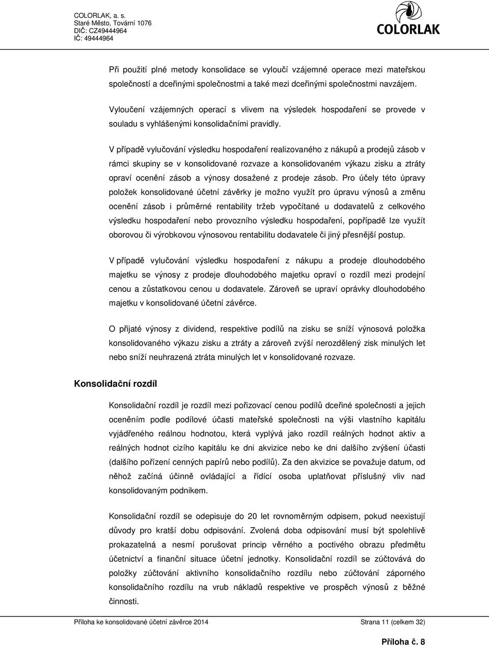 V případě vylučování výsledku hospodaření realizovaného z nákupů a prodejů zásob v rámci skupiny se v konsolidované rozvaze a konsolidovaném výkazu zisku a ztráty opraví ocenění zásob a výnosy