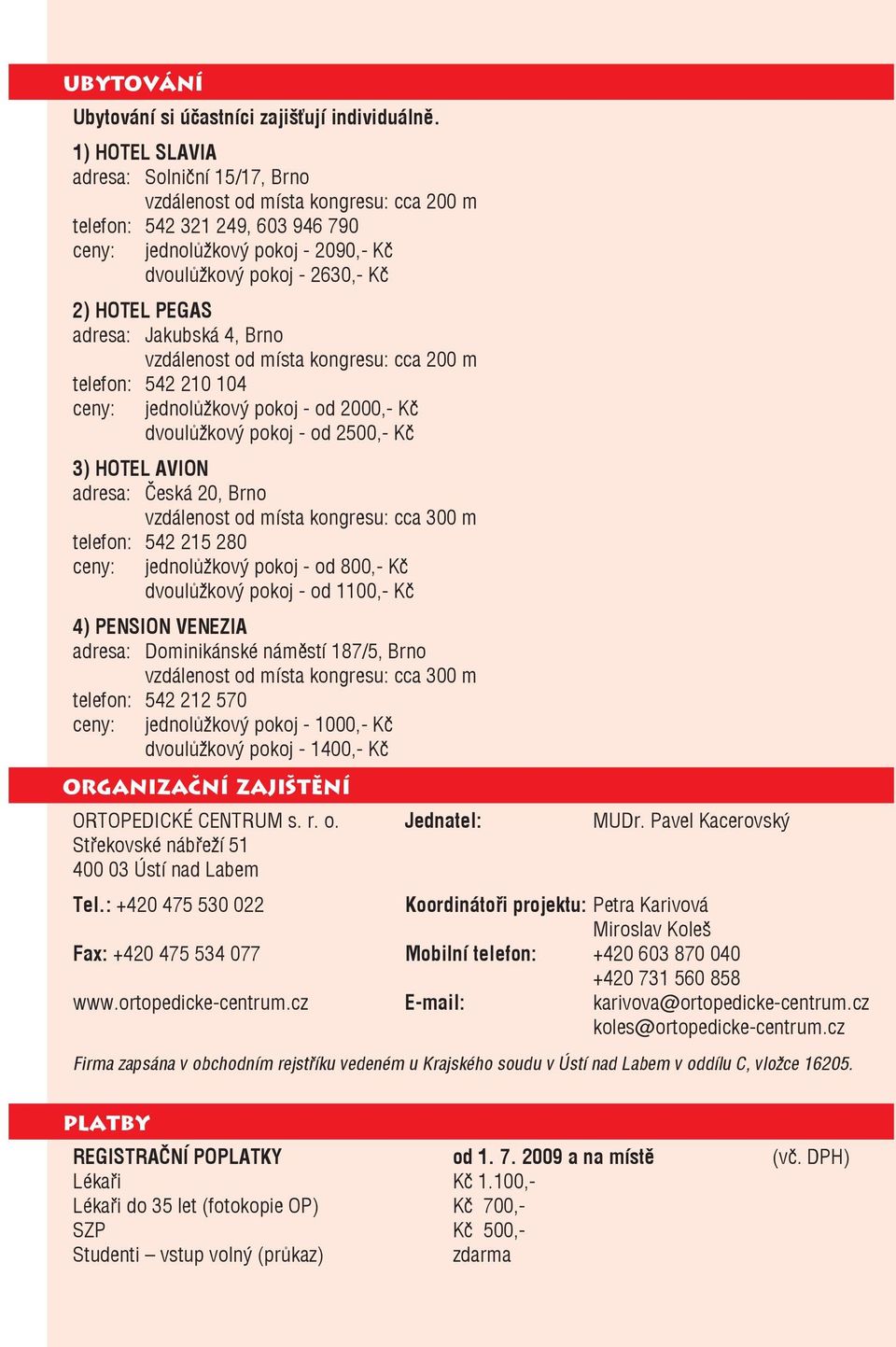 PEGAS adresa: Jakubská 4, Brno vzdálenost od místa kongresu: cca 200 m telefon: 542 210 104 ceny: jednolůžkový pokoj - od 2000,- Kč dvoulůžkový pokoj - od 2500,- Kč 3) HOTEL AVION adresa: Česká 20,