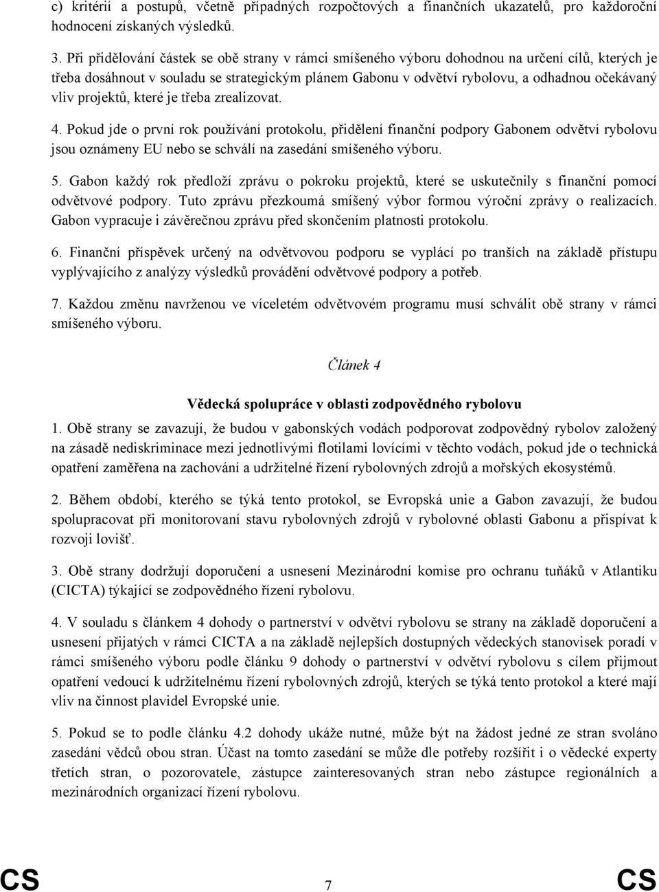 projektů, které je třeba zrealizovat. 4. Pokud jde o první rok používání protokolu, přidělení finanční podpory Gabonem odvětví rybolovu jsou oznámeny EU nebo se schválí na zasedání smíšeného výboru.