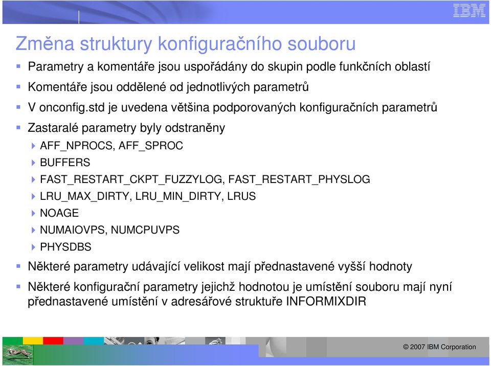 std je uvedena většina podporovaných konfiguračních parametrů Zastaralé parametry byly odstraněny AFF_NPROCS, AFF_SPROC BUFFERS FAST_RESTART_CKPT_FUZZYLOG,