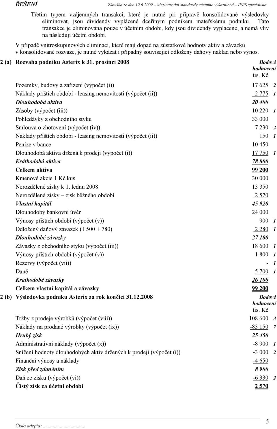 V případě vnitroskupinových eliminací, které mají dopad na zůstatkové hodnoty aktiv a závazků v konsolidované rozvaze, je nutné vykázat i případný související odložený daňový náklad nebo výnos.