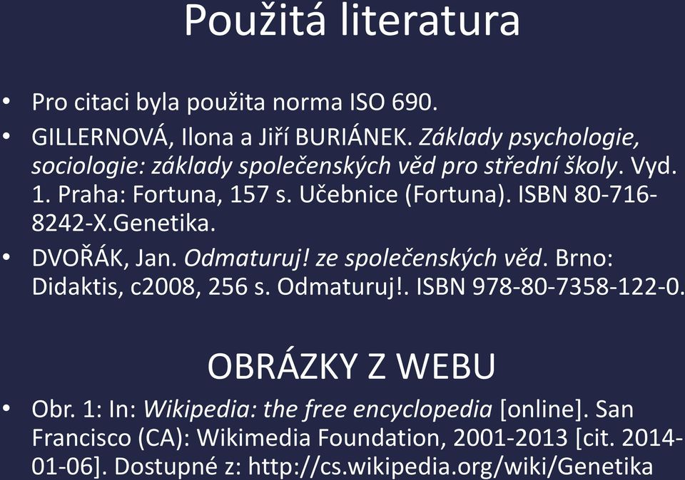 ISBN 80-716- 8242-X.Genetika. DVOŘÁK, Jan. Odmaturuj! ze společenských věd. Brno: Didaktis, c2008, 256 s. Odmaturuj!. ISBN 978-80-7358-122-0.