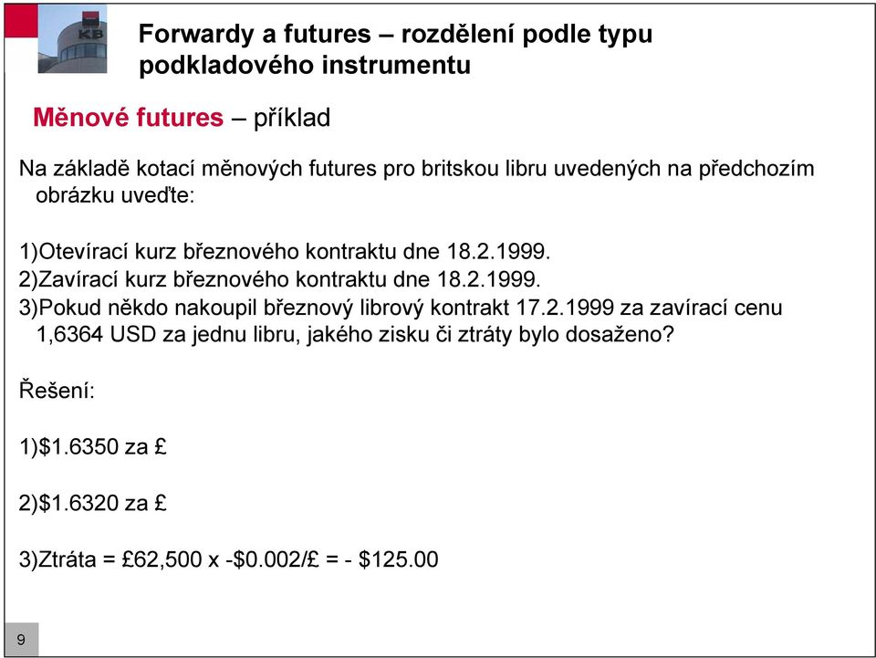 2)Zavírací kurz březnového kontraktu dne 18.2.1999. 3)Pokud někdo nakoupil březnový librový kontrakt 17.2.1999 za zavírací cenu 1,6364 USD za jednu libru, jakého zisku či ztráty bylo dosaženo?