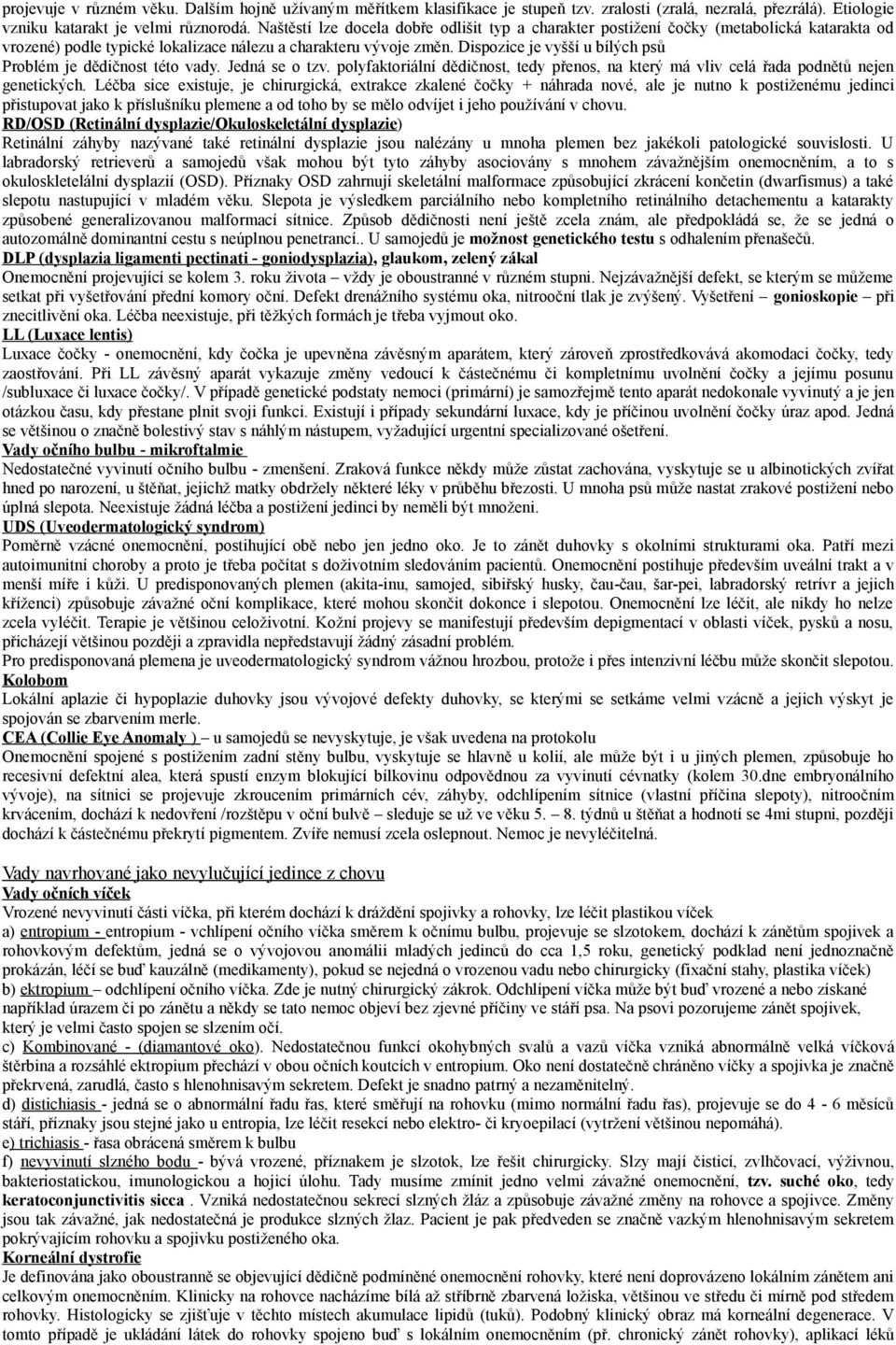 Dispozice je vyšší u bílých psů Problém je dědičnost této vady. Jedná se o tzv. polyfaktoriální dědičnost, tedy přenos, na který má vliv celá řada podnětů nejen genetických.