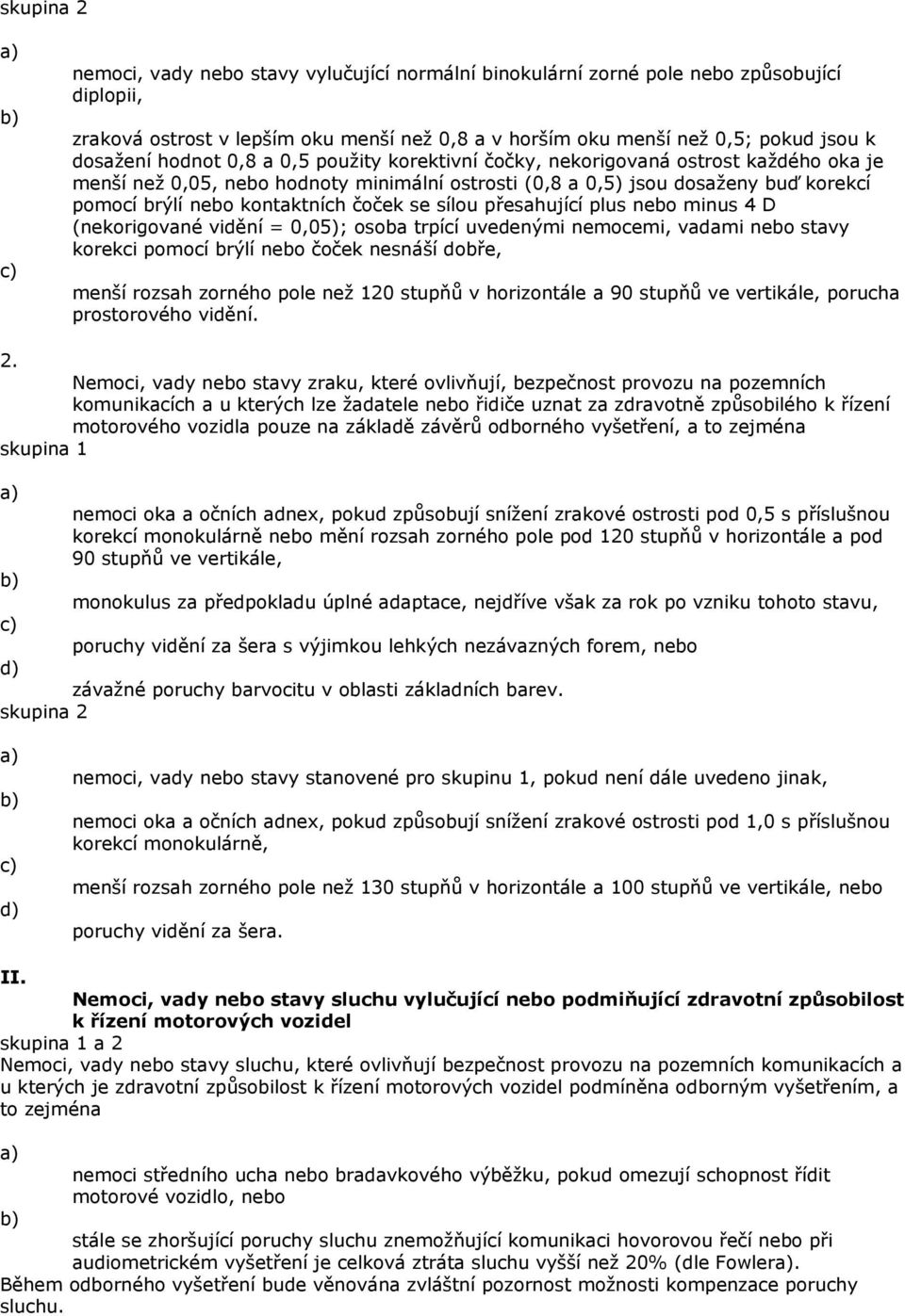 čoček se sílou přesahující plus nebo minus 4 D (nekorigované vidění = 0,05); osoba trpící uvedenými nemocemi, vadami nebo stavy korekci pomocí brýlí nebo čoček nesnáší dobře, menší rozsah zorného