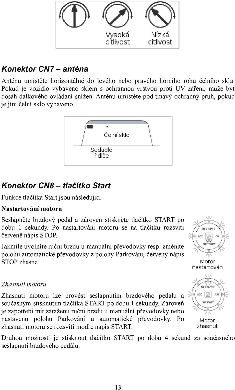 Konektor CN8 tlačítko Start Funkce tlačítka Start jsou následující: Nastartování motoru Sešlápněte brzdový pedál a zároveň stiskněte tlačítko START po dobu 1 sekundy.