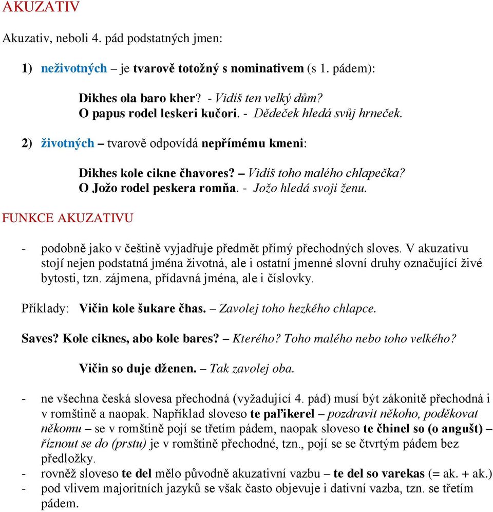 - Jožo hledá svoji ženu. - podobně jako v češtině vyjadřuje předmět přímý přechodných sloves.