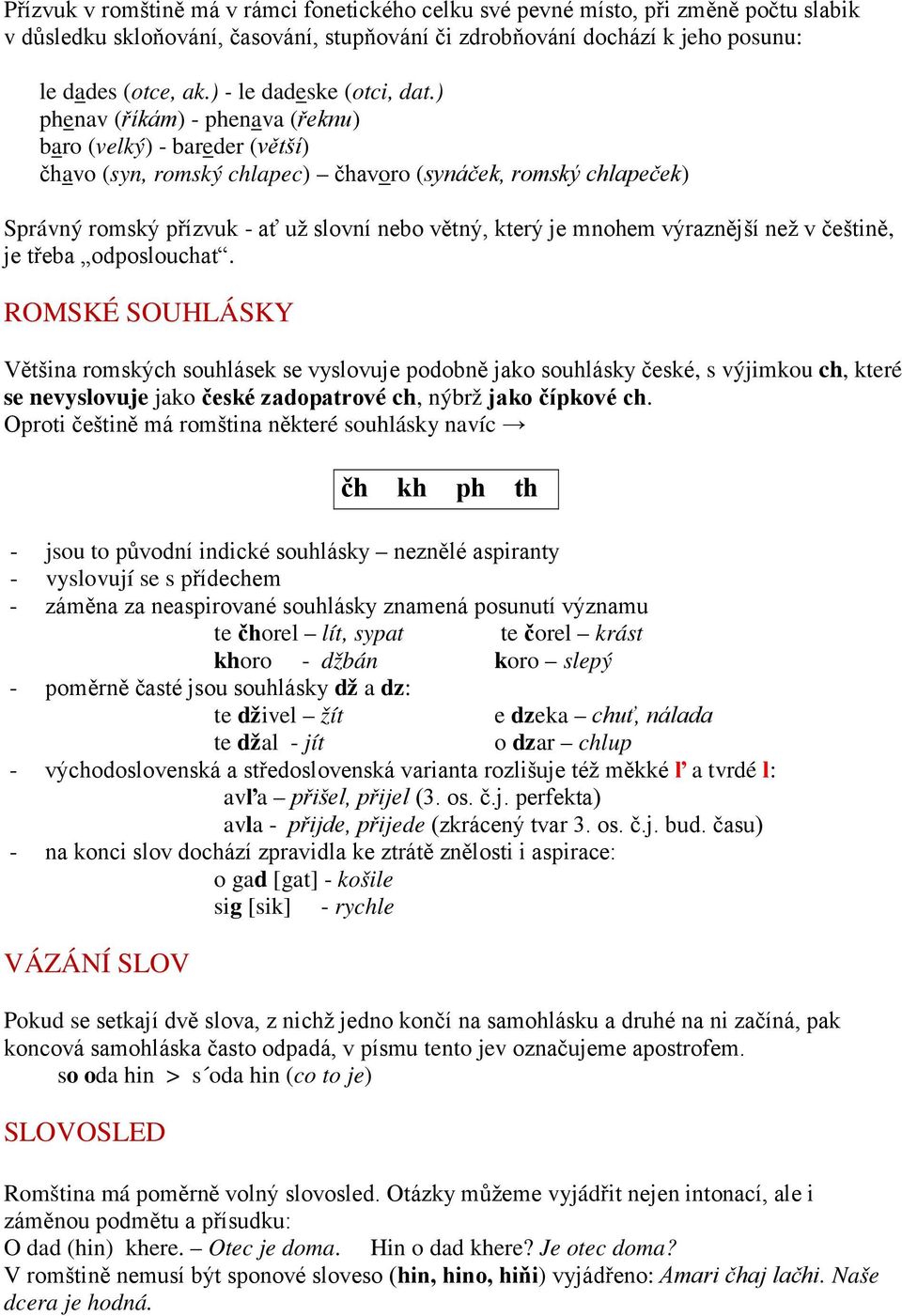 ) phenav (říkám) - phenava (řeknu) baro (velký) - bareder (větší) čhavo (syn, romský chlapec) čhavoro (synáček, romský chlapeček) Správný romský přízvuk - ať už slovní nebo větný, který je mnohem