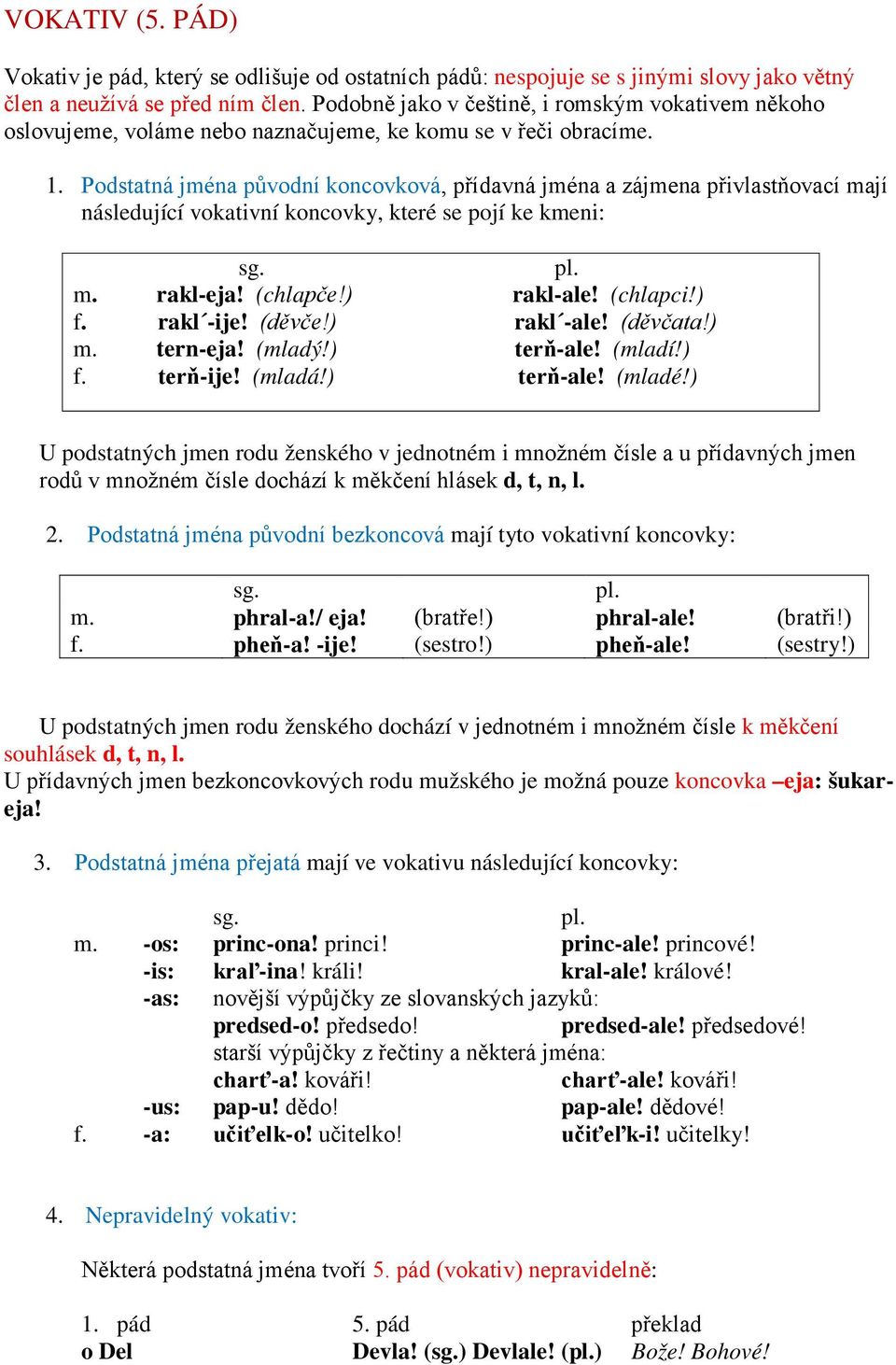 Podstatná jména původní koncovková, přídavná jména a zájmena přivlastňovací mají následující vokativní koncovky, které se pojí ke kmeni: m. rakl-eja! (chlapče!) rakl-ale! (chlapci!) f. rakl -ije!