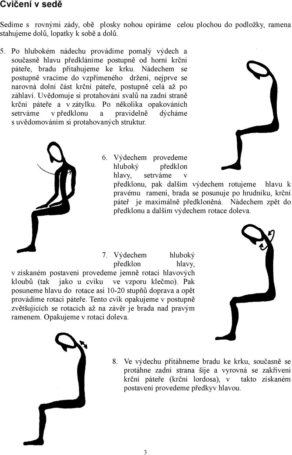 Nádechem se postupně vracíme do vzpřímeného držení, nejprve se narovná dolní část krční páteře, postupně celá až po záhlaví. Uvědomuje si protahování svalů na zadní straně krční páteře a v zátylku.