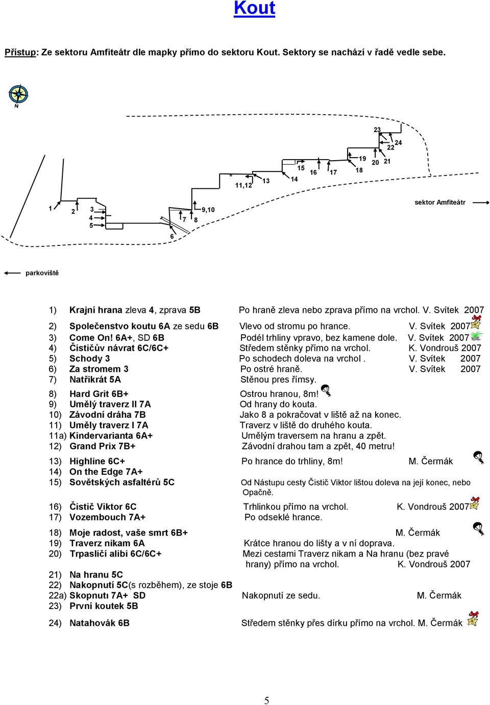 V. Svítek 007 ) Come On! 6A+, SD 6B Podél trhliny vpravo, bez kamene dole. V. Svítek 007 ) Čističův návrat 6C/6C+ Středem stěnky přímo na vrchol. K. Vondrouš 007 ) Schody Po schodech doleva na vrchol.